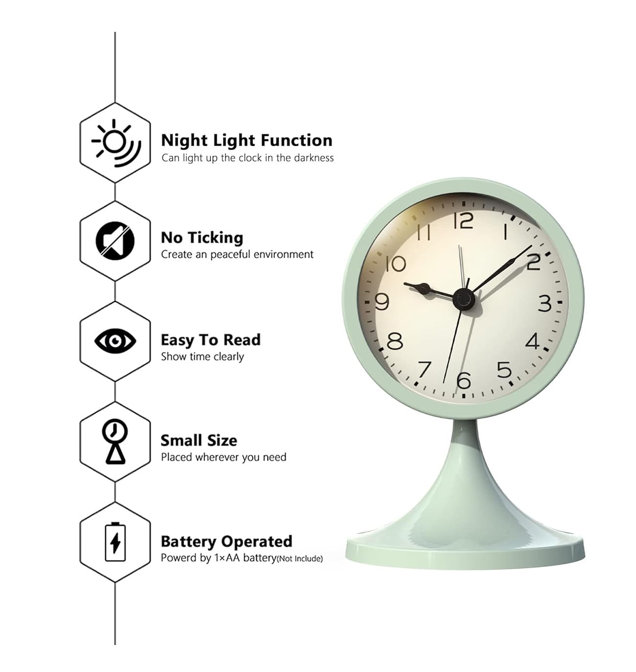 Night Light Function  
Can light up the clock in the darkness  

No Ticking  
Create an peaceful environment  

Easy To Read  
Show time clearly  

Small Size  
Placed wherever you need  

Battery Operated  
Powered by 1×AA battery (Not Included)