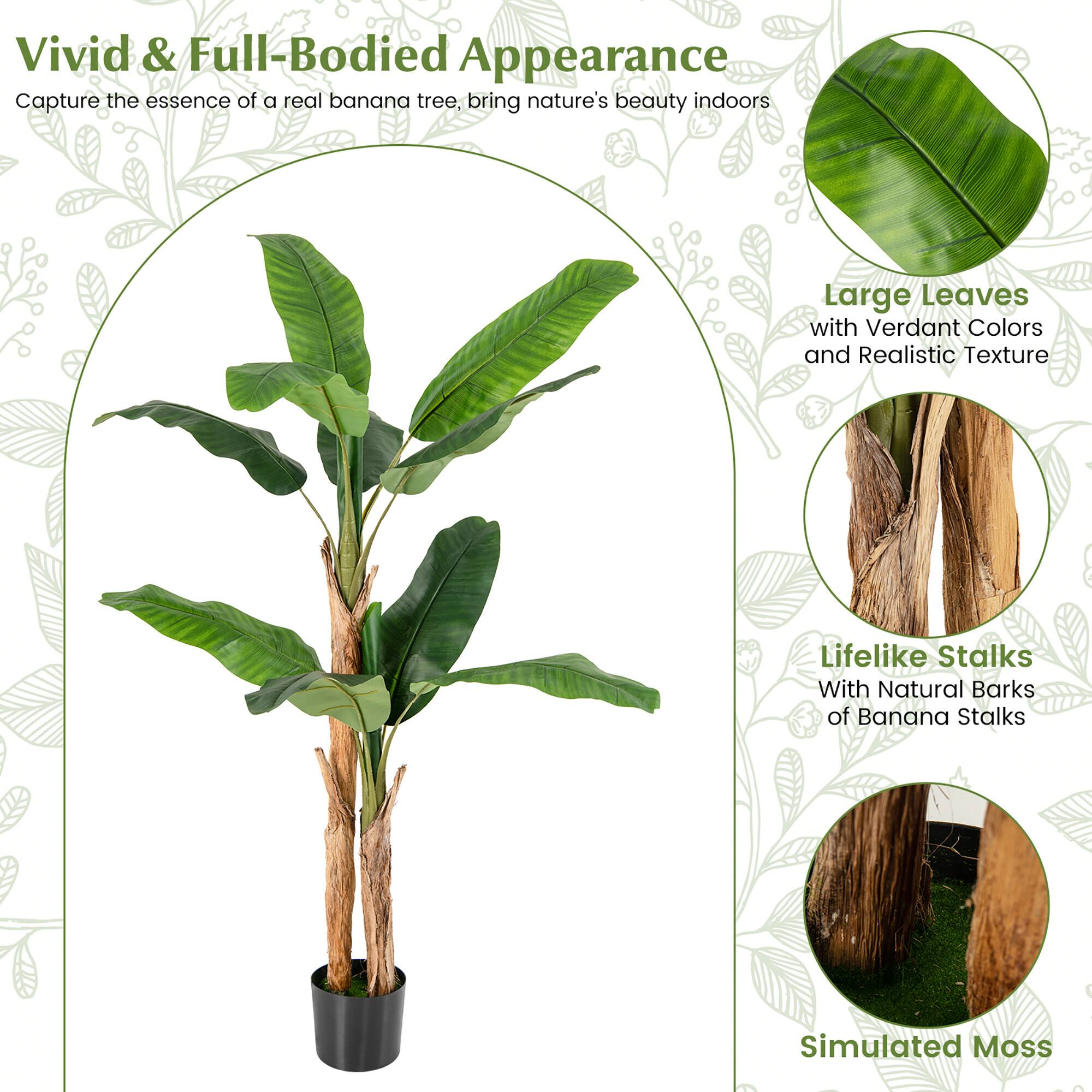 Vivid & Full-Bodied Appearance  
Capture the essence of a real banana tree, bring nature's beauty indoors  

Large Leaves  
with Verdant Colors and Realistic Texture  

Lifelike Stalks  
With Natural Barks of Banana Stalks  

Simulated Moss