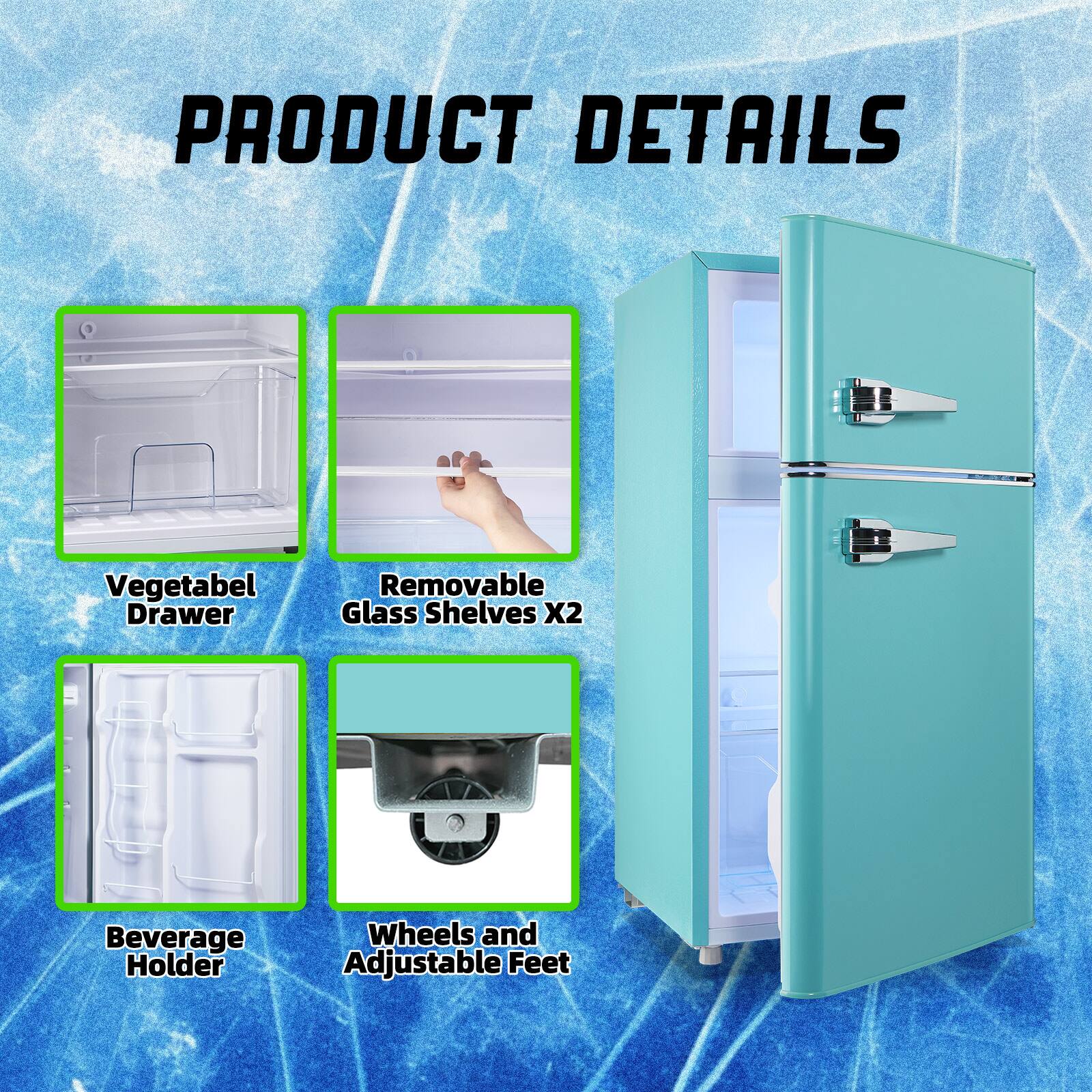 PRODUCT DETAILS

- Vegetable Drawer
- Removable Glass Shelves X2
- Beverage Holder
- Wheels and Adjustable Feet