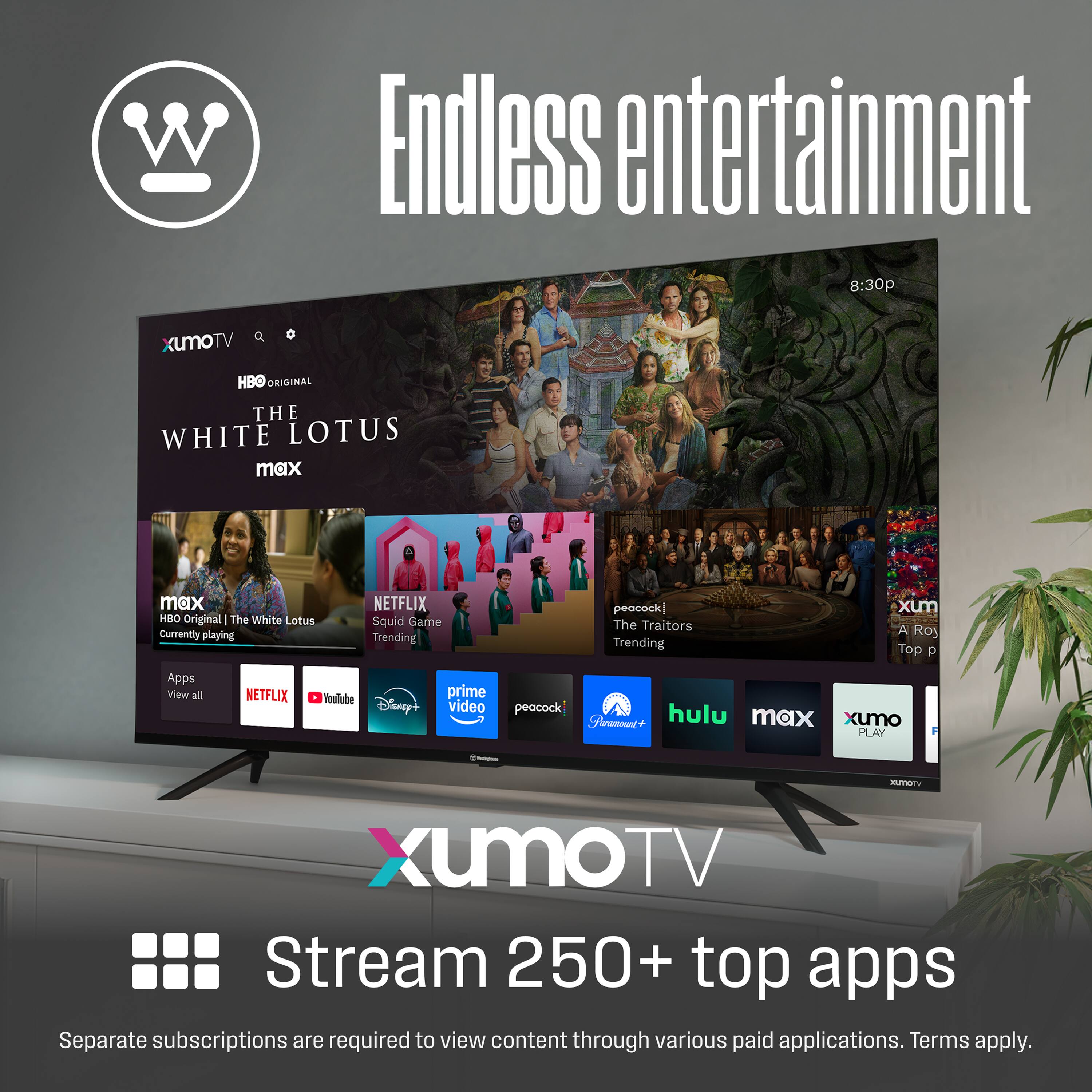 Endless entertainment

W

XumoTV

HBO ORIGINAL
THE WHITE LOTUS
max

8:30p

NETFLIX
Squid Game
Trending

peacock
The Traitors
Trending

Apps
View all

NETFLIX
YouTube
Disney+
prime video
peacock
hulu
max
Xumo PLAY

Stream 250+ top apps

Separate subscriptions are required to view content through various paid applications. Terms apply.