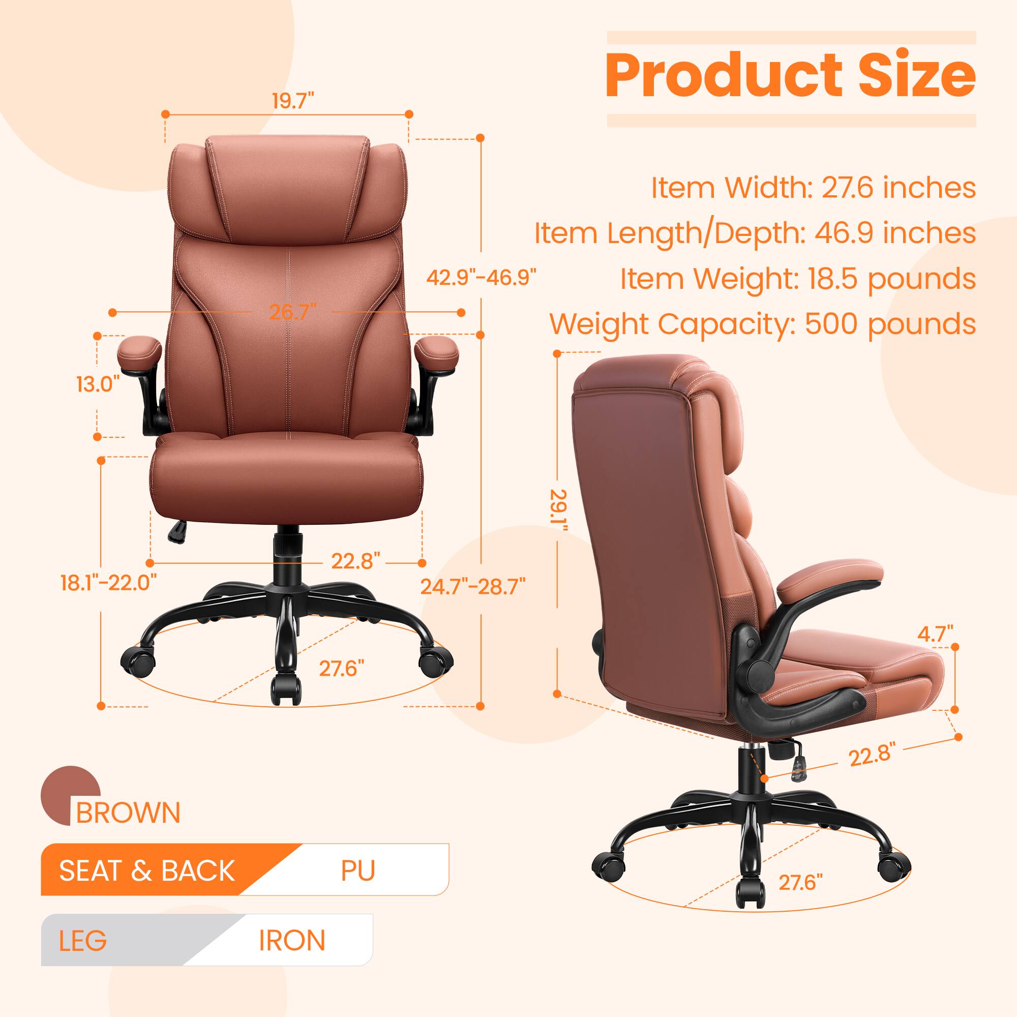 **Product Size**

- Item Width: 27.6 inches
- Item Length/Depth: 46.9 inches
- Item Weight: 18.5 pounds
- Weight Capacity: 500 pounds

**Dimensions:**

- Height: 42.9" - 46.9"
- Seat Height: 18.1" - 22.0"
- Seat Depth: 24.7" - 28.7"
- Seat Width: 27.6"
- Back Height: 19.7"
- Back Width: 26.7"
- Armrest Height: 13.0"
- Armrest Width: 22.8"
- Base Diameter: 27.6"
- Leg Height: 4.7"
- Leg Width: 22.8"

**Material:**

- BROWN SEAT & BACK: PU
- LEG: IRON