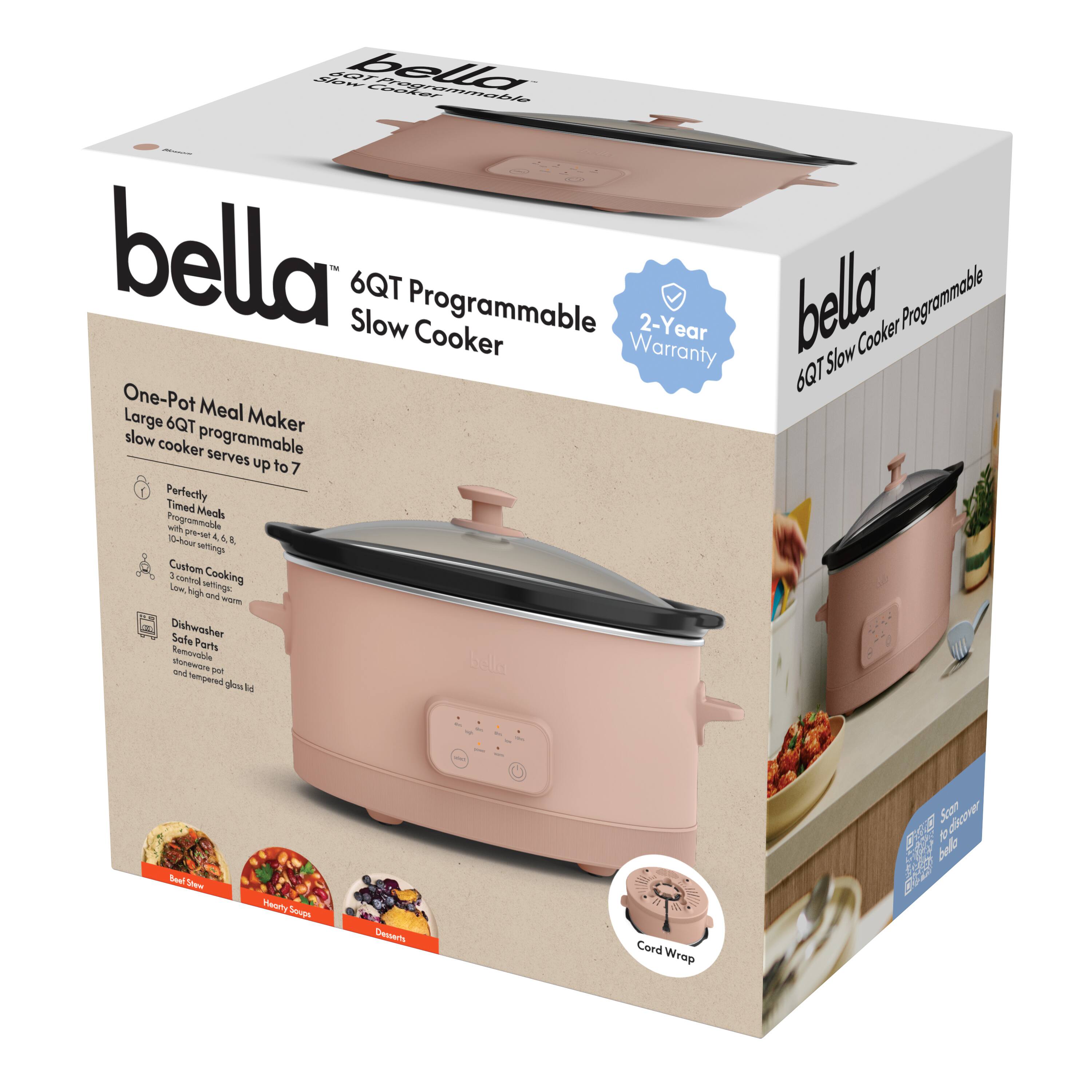 bella  
6QT Programmable Slow Cooker  

One-Pot Meal Maker  
Large 6QT programmable slow cooker serves up to 7  

- Perfectly Timed Meals  
  - 10-one-touch buttons: 4, 6, 8, 10, 12, 14, 16, 18, 20, 22 hours  

- Custom Cooking  
  - Low, High, Warm settings  

- Dishwasher Safe Parts  
  - Removable pot and tempered glass lid  

- Cord Wrap  

2-Year Warranty  

bella  
6QT Slow Cooker Programmable  

- One-Pot Meal Maker  
- Custom Cooking  
- Dishwasher Safe Parts  
- Cord Wrap  

- 2-Year Warranty  

- Perfectly Timed Meals  
- Custom Cooking  
- Dishwasher Safe Parts  
- Cord Wrap  

- 2-Year Warranty  

- One-Pot Meal Maker  
- Custom Cooking  
- Dishwasher Safe Parts  
- Cord Wrap  

- 2-Year Warranty  

- One-Pot Meal Maker  
- Custom Cooking  
- Dishwasher Safe Parts  
- Cord Wrap  

- 2-Year Warranty  

- One-Pot Meal Maker  
- Custom Cooking  
- Dishwasher Safe