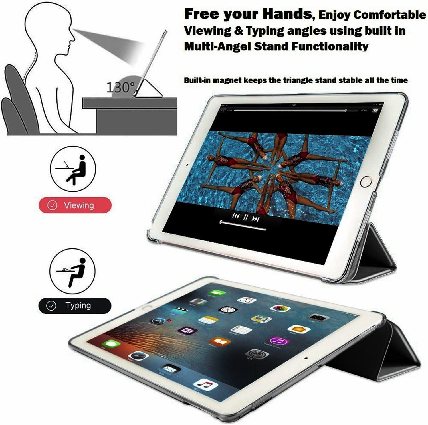 Free your Hands, Enjoy Comfortable Viewing & Typing angles using built in Multi-Angel Stand Functionality

130°

Built-in magnet keeps the triangle stand stable all the time

Viewing

Typing