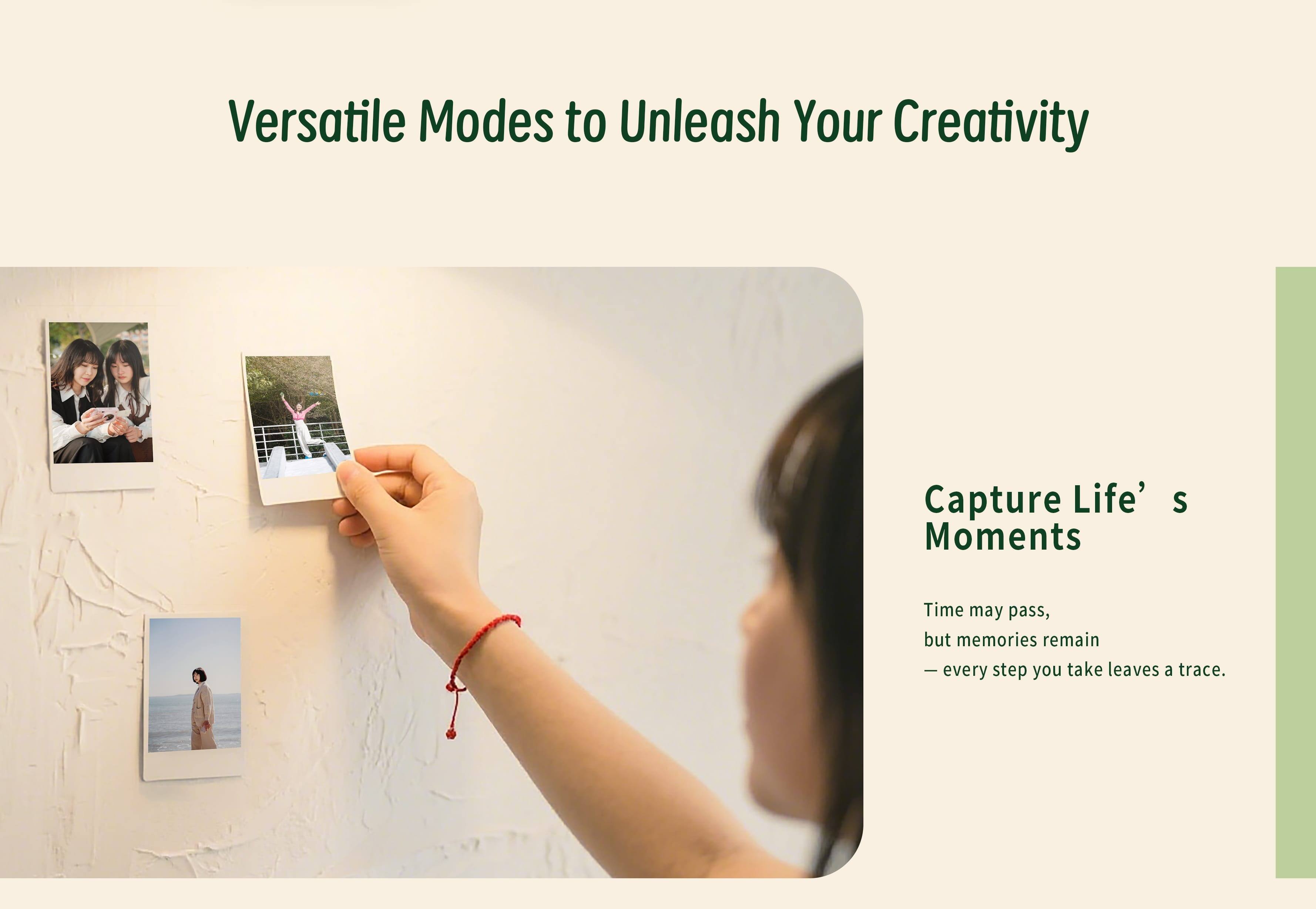Versatile Modes to Unleash Your Creativity  
Capture Life's Moments  

Time may pass, but memories remain  
— every step you take leaves a trace.
