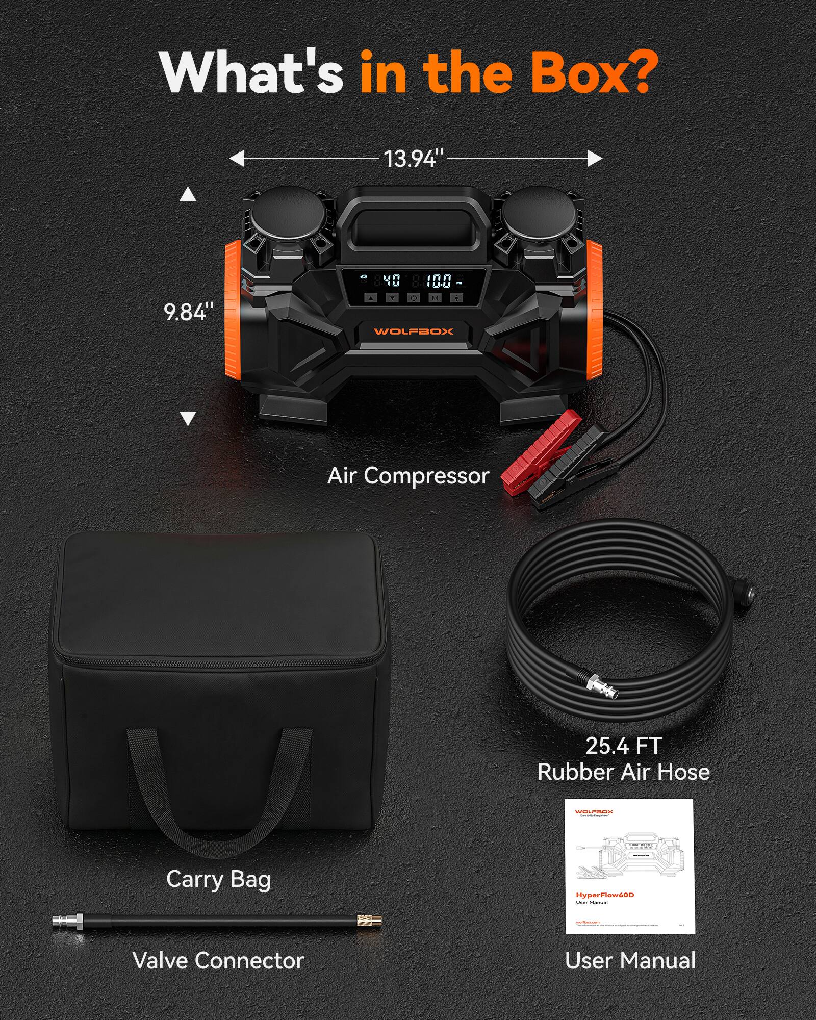 What's in the Box?  
13.94" x 9.84"  
WOLFBOX Air Compressor  
25.4 FT Rubber Air Hose  
Carry Bag  
Valve Connector  
User Manual