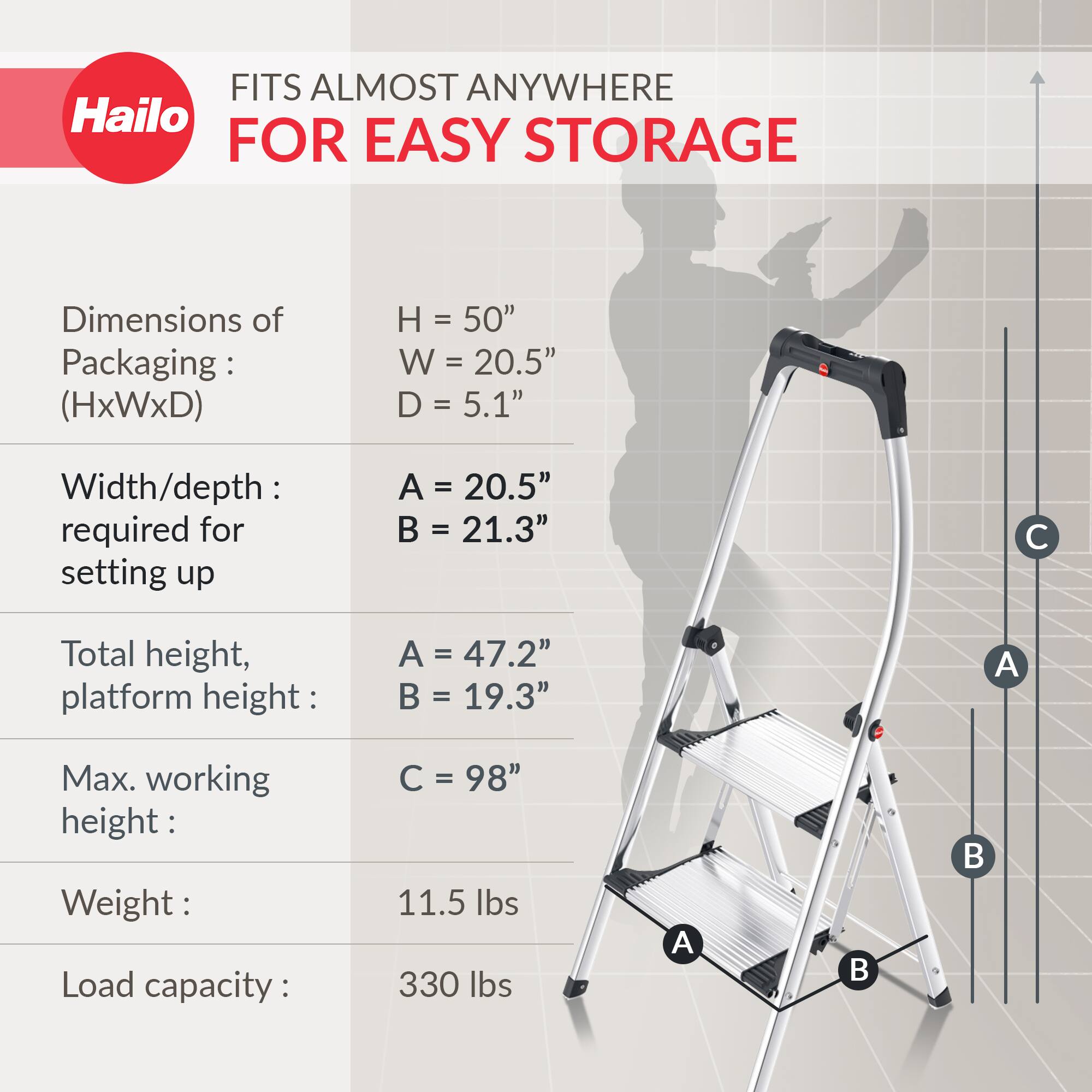 FITS ALMOST ANYWHERE FOR EASY STORAGE

Dimensions of Packaging: (HxWxD)
- H = 50"
- W = 20.5"
- D = 5.1"

Width/depth required for setting up
- A = 20.5"
- B = 21.3"

Total height, platform height:
- A = 47.2"
- B = 19.3"

Max. working height:
- C = 98"

Weight:
- 11.5 lbs

Load capacity:
- 330 lbs