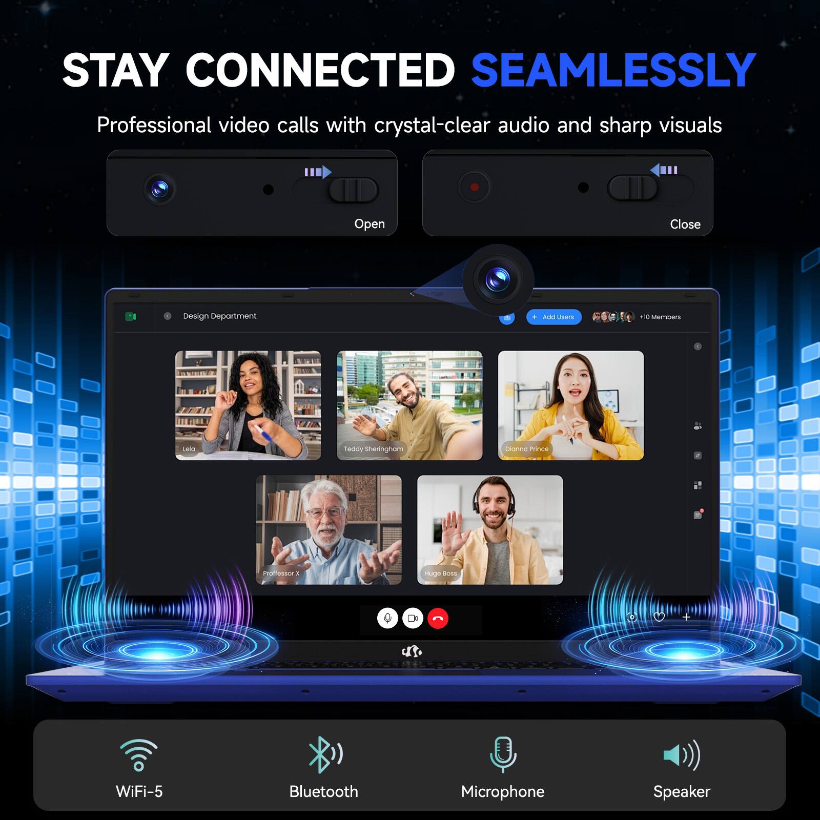 STAY CONNECTED SEAMLESSLY  
Professional video calls with crystal-clear audio and sharp visuals  

Open Close  
Design Department  
Arsn Users 1 Members  

Leia  
Teddy Sheringham  
Donna Prince  
Professor X  
Huge Boss  

WiFi-5  
Bluetooth  
Microphone  
Speaker