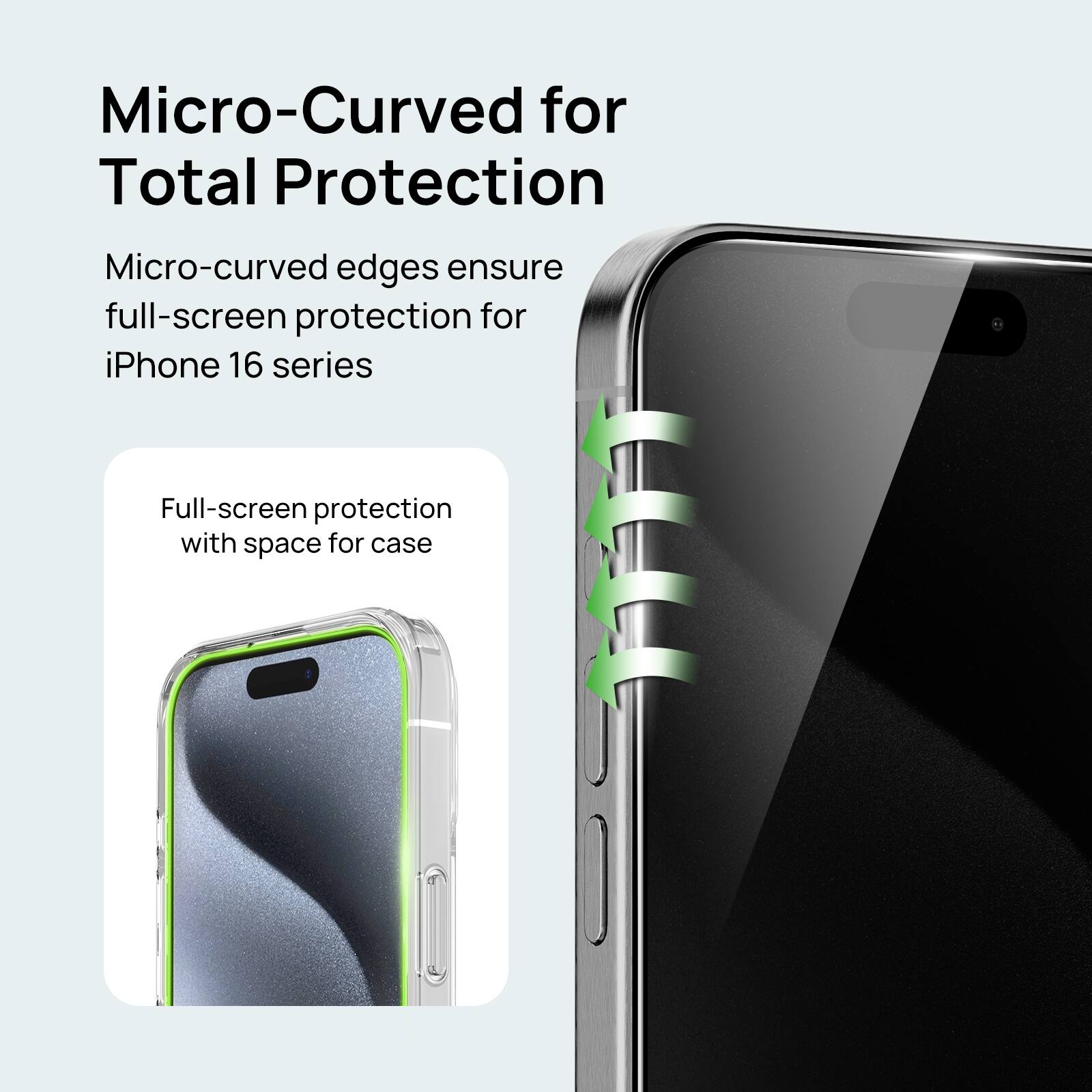 Micro-Curved for Total Protection: Micro-curved edges ensure full-screen protection for iPhone 16 series. Full-screen protection with space for case.