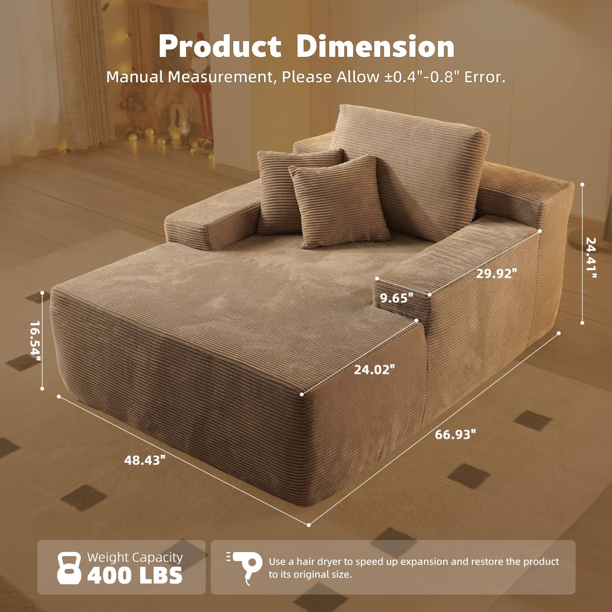 Product Dimension  
Manual Measurement, Please Allow ±0.4"-0.8" Error.  

16.54" 9.65" 24.02" 29.92" 24.41" 66.93" 48.43"  

Weight Capacity 8 400 LBS  

Use a hair dryer to speed up expansion and restore the product to its original size.