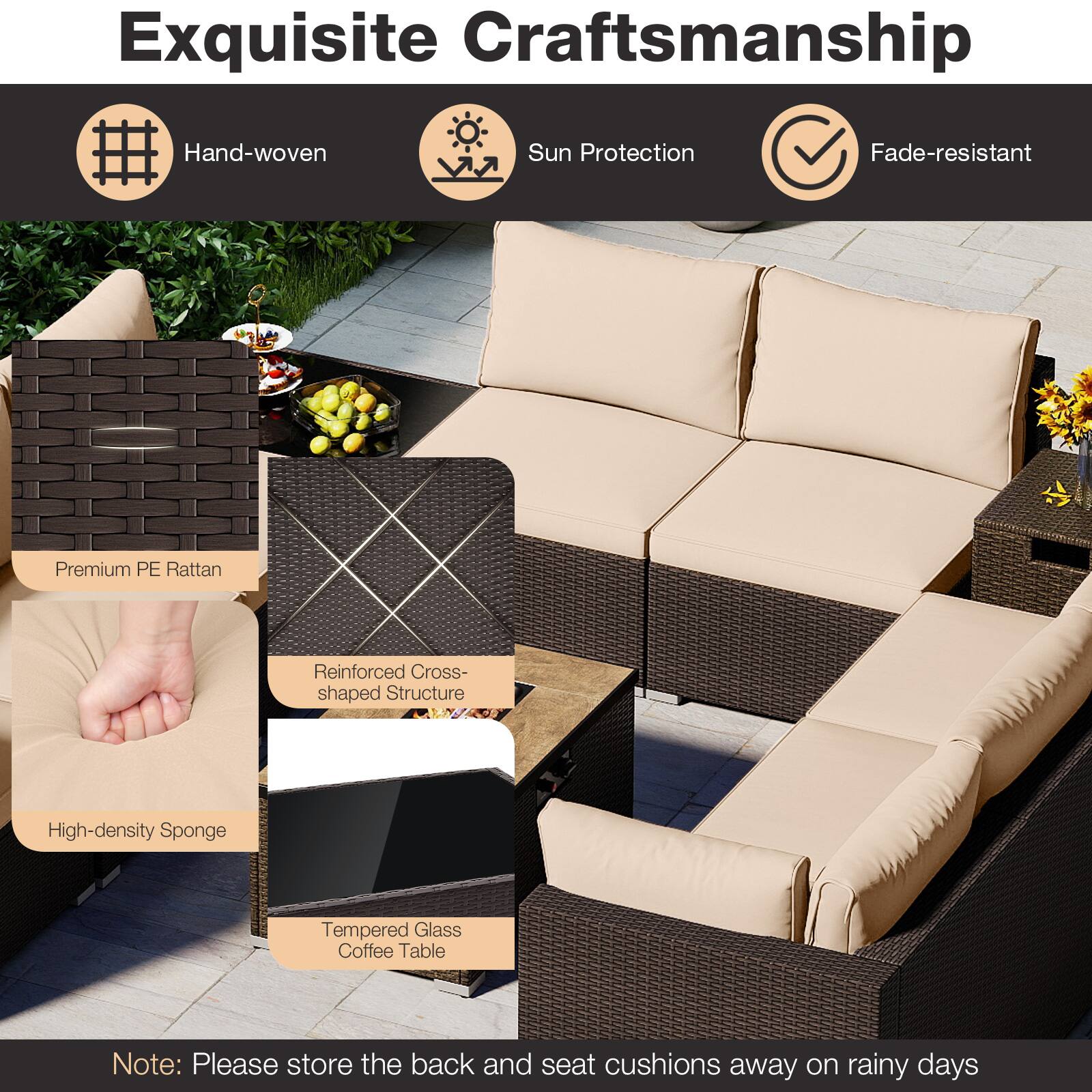 Exquisite Craftsmanship

- Hand-woven
- Sun Protection
- Fade-resistant

Premium PE Rattan
Reinforced Cross-shaped Structure
High-density Sponge
Tempered Glass Coffee Table

Note: Please store the back and seat cushions away on rainy days