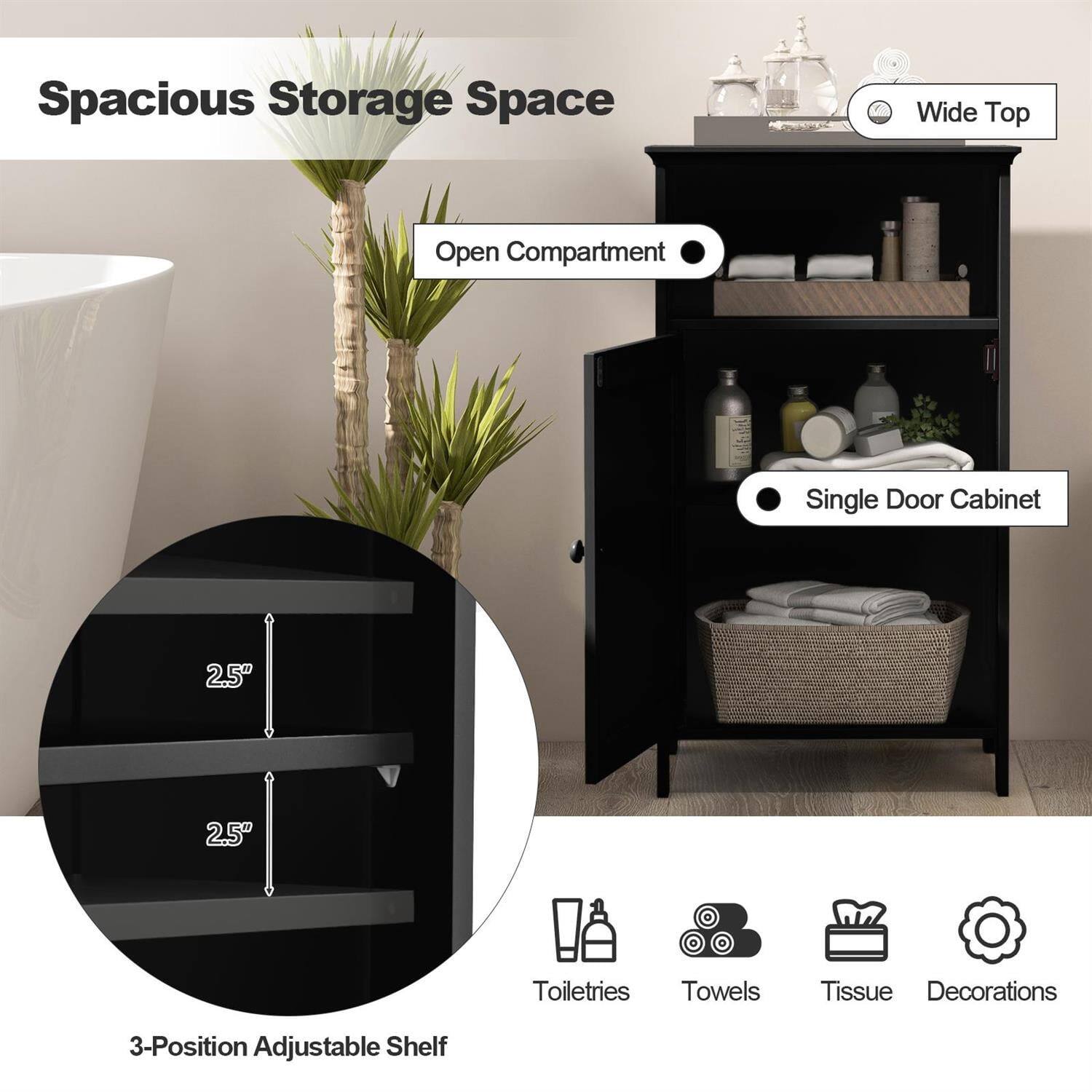 Spacious Storage Space  
Wide Top  
Open Compartment  
Single Door Cabinet  
3-Position Adjustable Shelf  
2.5"  
Toiletries  
Towels  
Tissue  
Decorations