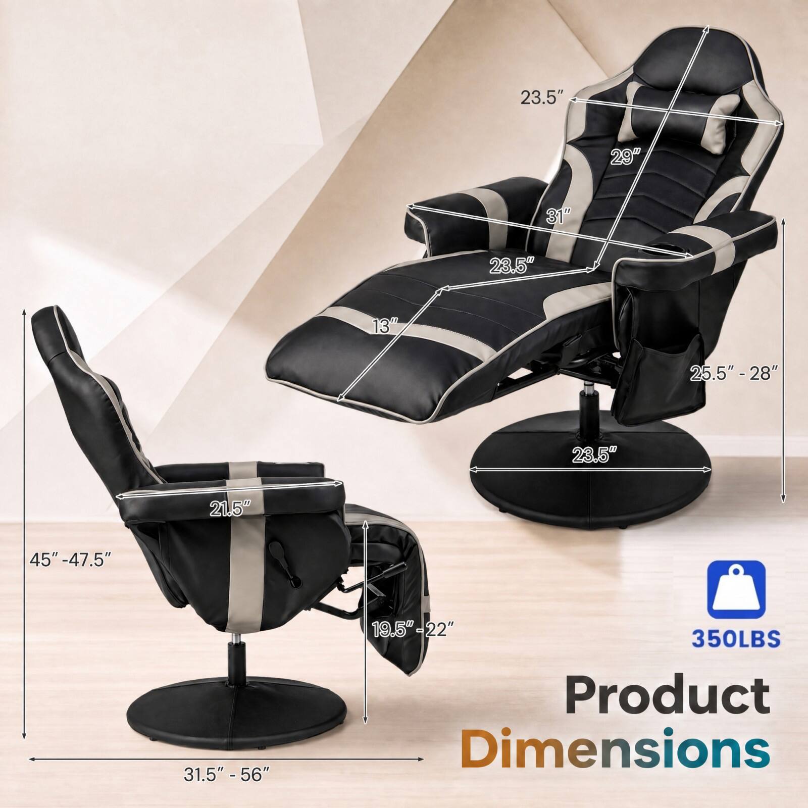 23.5"  
29"  
31"  
23.5"  
13"  
25.5" - 28"  
23.5"  
21.5"  
45" - 47.5"  
31.5" - 56"  
19.5" - 22"  
350LBS  
Product Dimensions