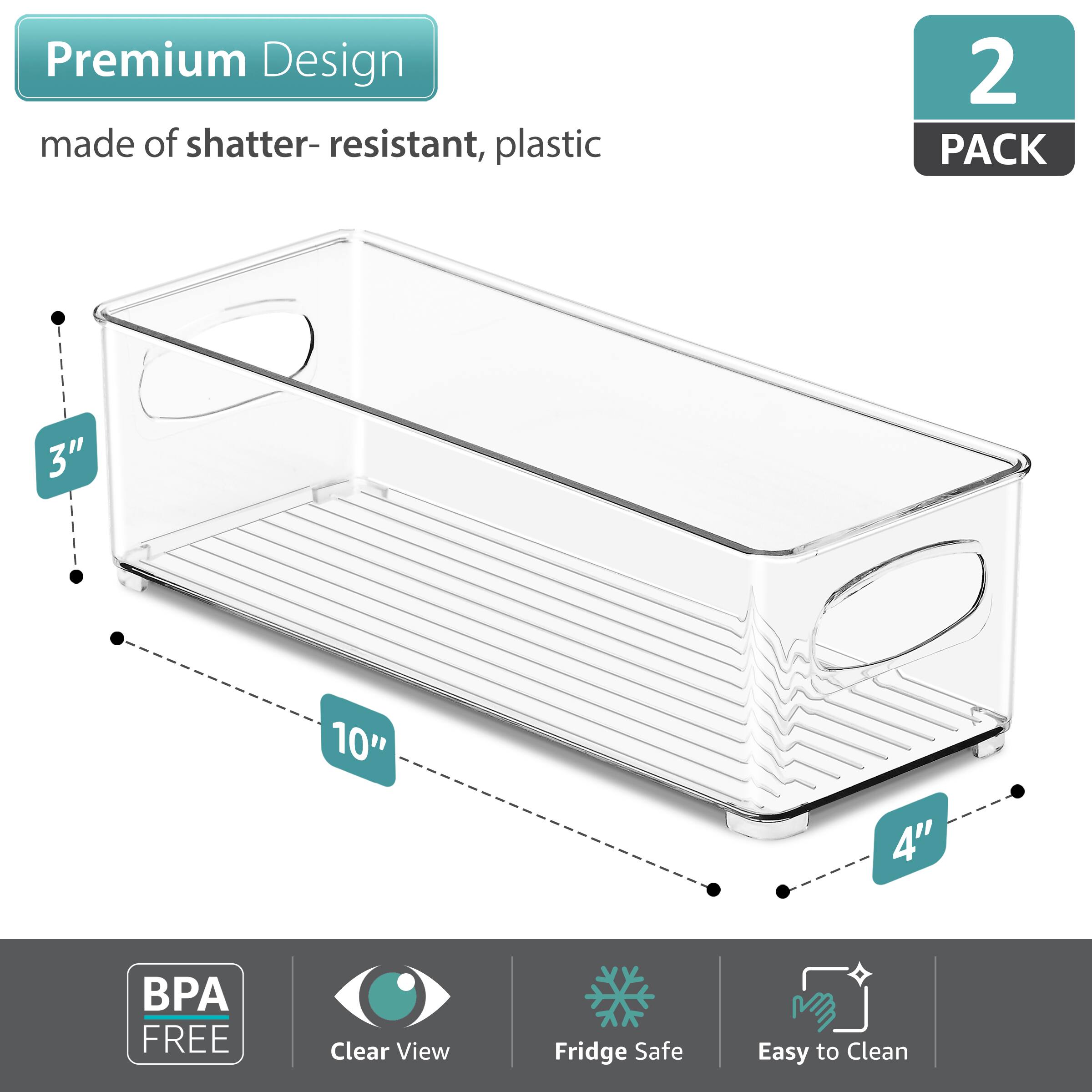 Premium Design  
made of shatter-resistant, plastic  

2 PACK  

3" x 10" x 4"  

BPA FREE  
Clear View  
Fridge Safe  
Easy to Clean