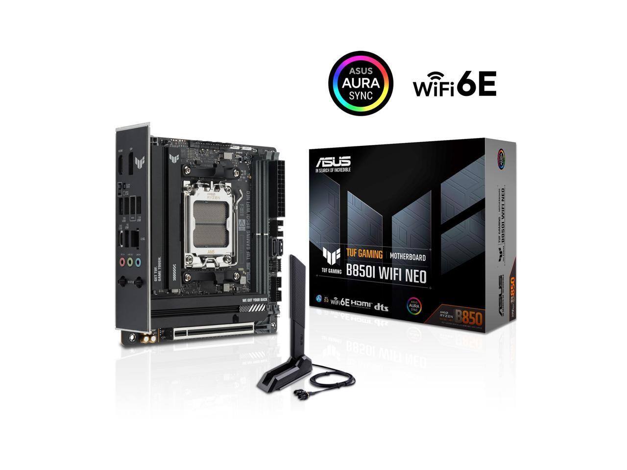 ASUS AURA SYNC  
WiFi 6E  
ASUS IN SEARCH OF INCREDIBLE  
TUF GAMING  
www.  
NEO WIFI 88501 GAMING TUF ASUS WT. COT SODY  
TUF GAMING MOTHERBOARD TUF GAMING B8501 WIFI NEO WiFi 6E HDMI AURA dts SYBE RYZEN B850 B8201 MILI MED  
WIFI NEO MART CONCENTS 00501 - -  
B850