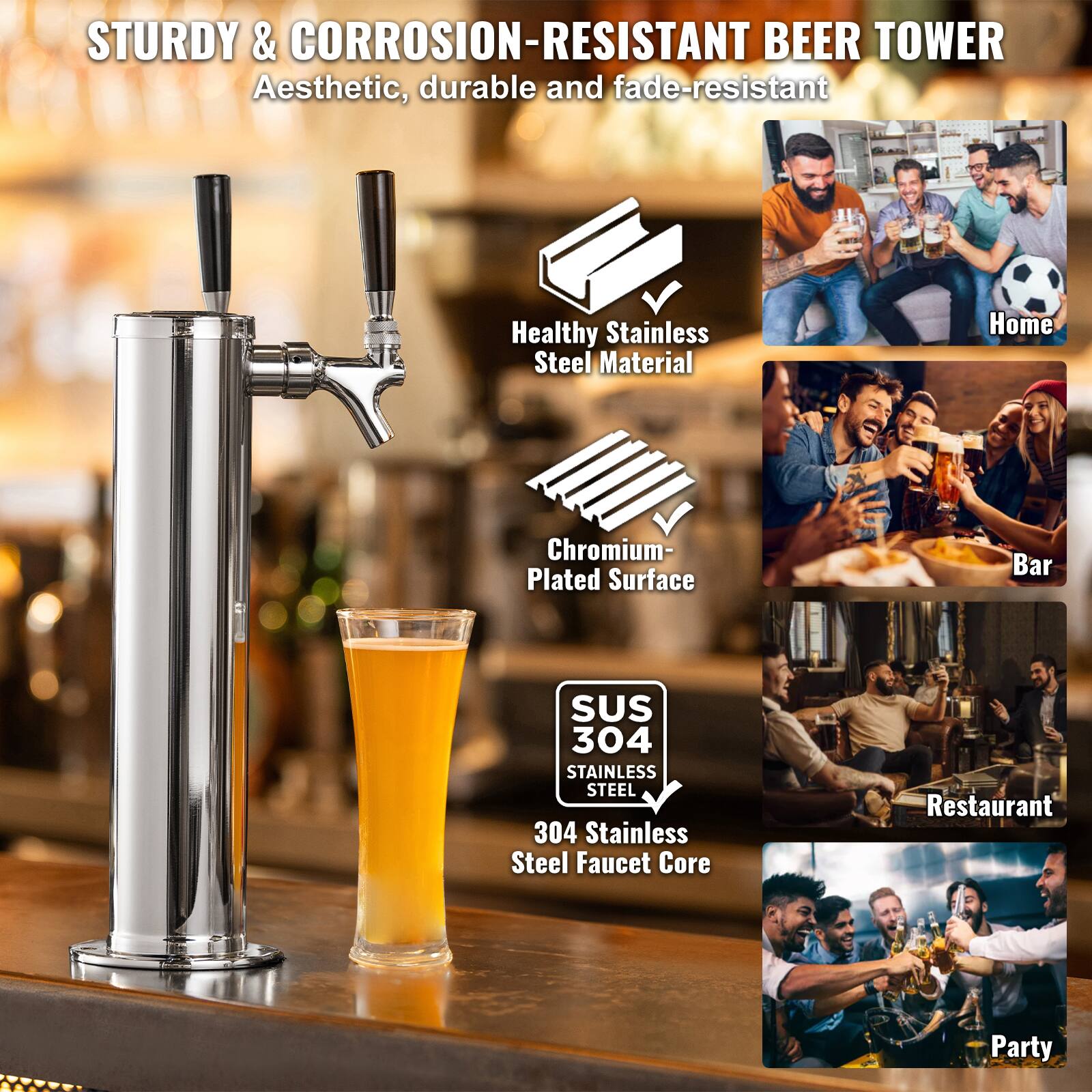 STURDY & CORROSION-RESISTANT BEER TOWER  
Aesthetic, durable and fade-resistant  

- Healthy Stainless Steel Material  
- Chromium-Plated Surface  
- SUS 304 Stainless Steel  
- 304 Stainless Steel Faucet Core  

Home  
Bar  
Restaurant  
Party