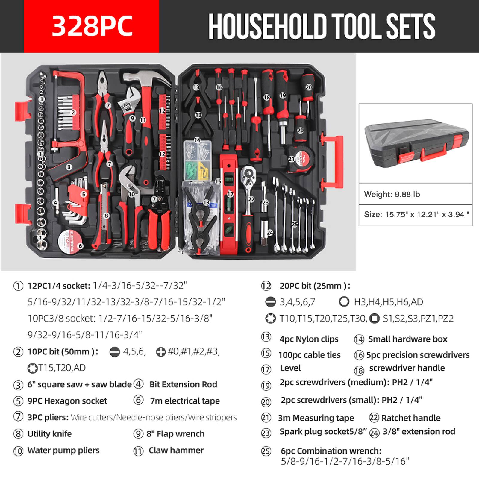 328PC HOUSEHOLD TOOL SETS

Weight: 9.88 lb  
Size: 15.75 x 12.21 x 3.94"

1. 12PC 1/4 socket: 1/4-3/16-5/32-7/32"  
   5/16-9/32-11/32-13/32-3/8-7/16-15/32-1/2"  
   10PC 3/8 socket: 1/2-7/16-15/32-5/16-3/8"  
   9/32-9/16-5/8-11/16-3/4"  

2. 20PC bit (25mm): 4,5,6, #0,#1,#2,#3,  
   T10,T15,T20,AD  

3. 6" square saw + saw blade  

4. Bit Extension Rod  

5. 9PC Hexagon socket  

6. 7m