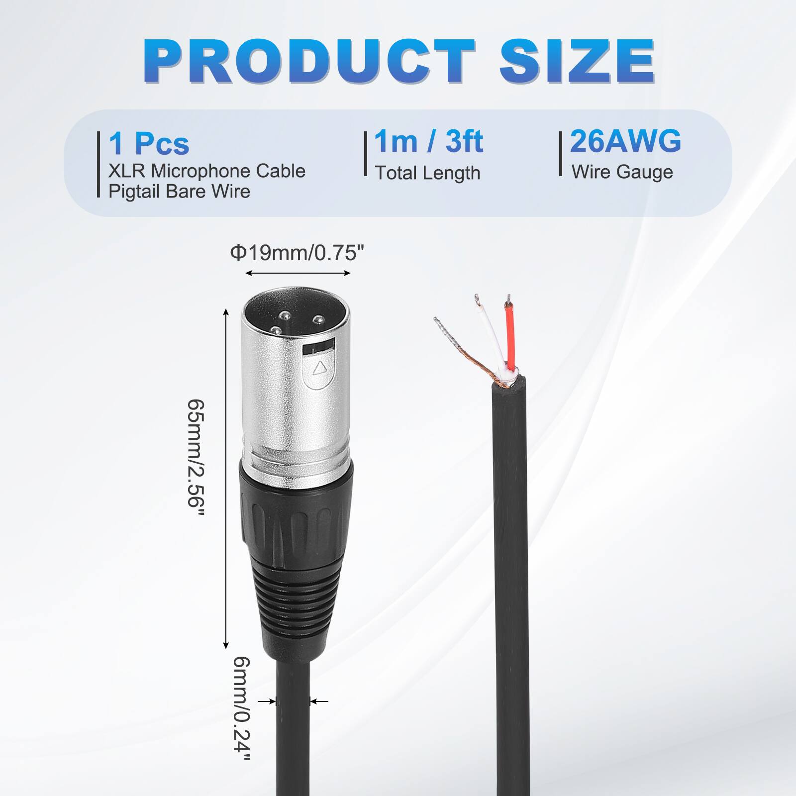 PRODUCT SIZE  
1 Pcs XLR Microphone Cable Pigtail Bare Wire  
1m / 3ft Total Length  
26AWG Wire Gauge  
19mm/0.75"  
65mm/2.56"  
6mm/0.24"