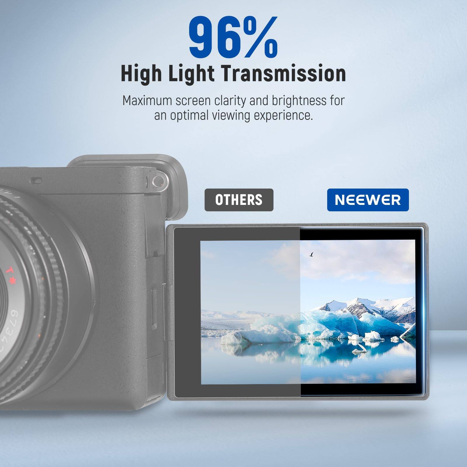 96% High Light Transmission  
Maximum screen clarity and brightness for an optimal viewing experience.  

OTHERS  
NEEWER T 6734