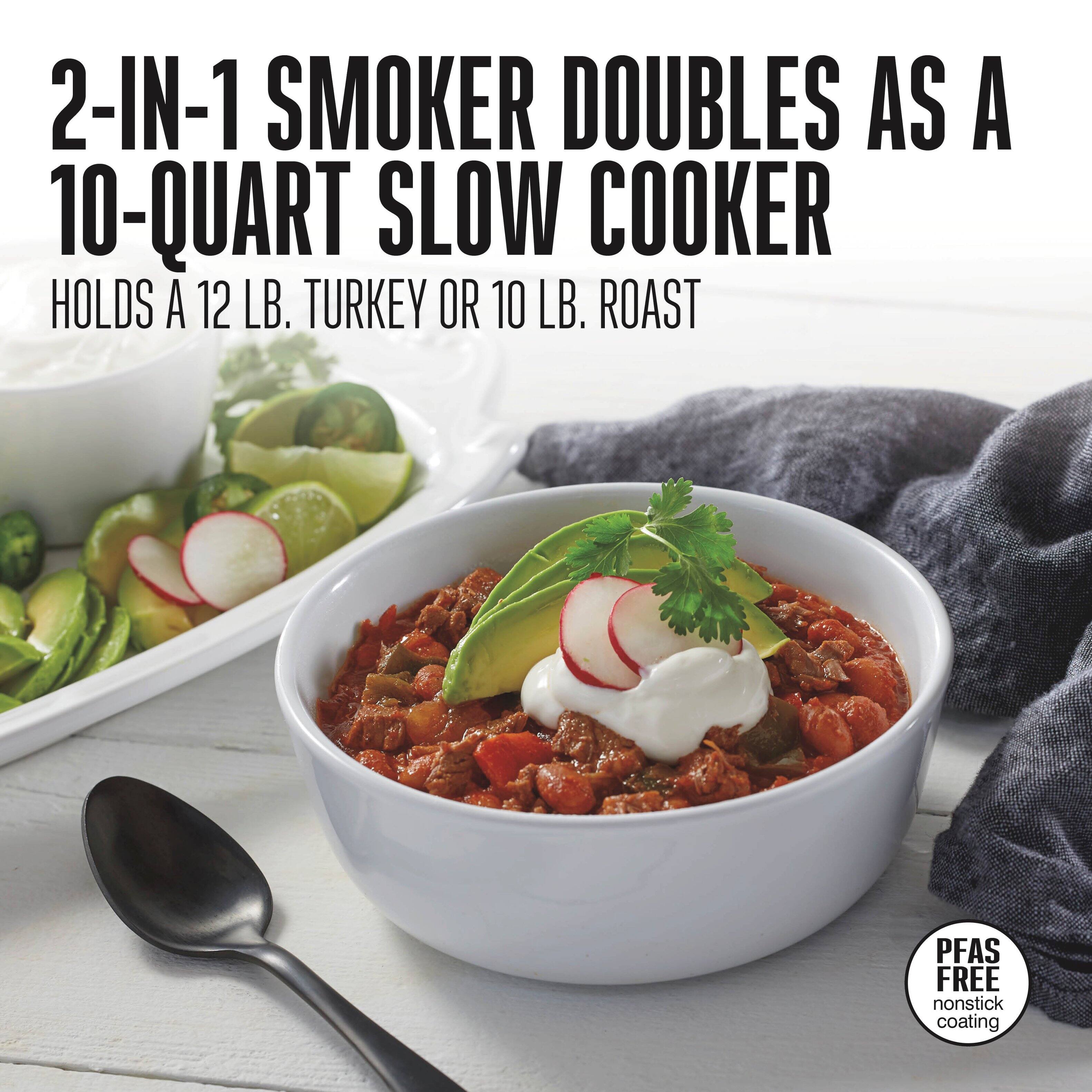 2-IN-1 SMOKER DOUBLES AS A 10-QUART SLOW COOKER  
HOLDS A 12 LB. TURKEY OR 10 LB. ROAST  

PFAS FREE nonstick coating