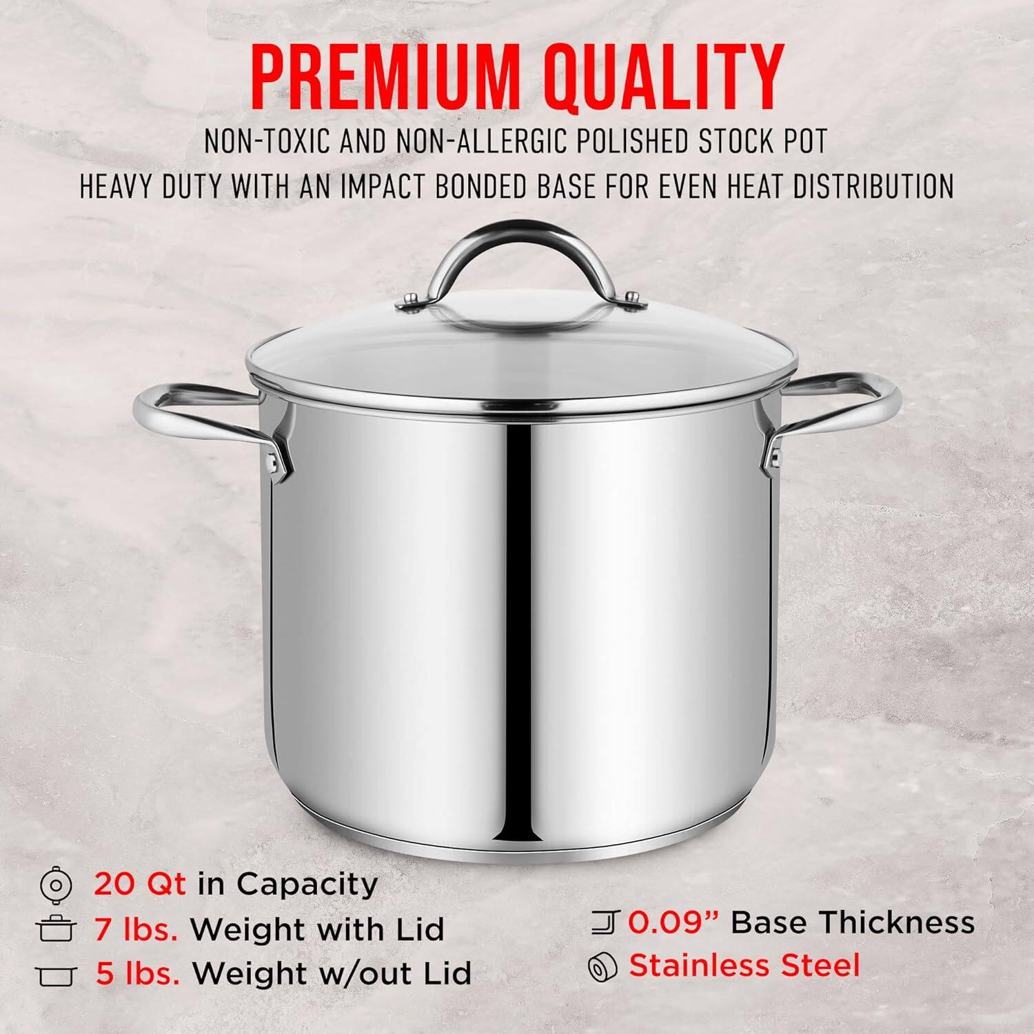 **PREMIUM QUALITY**

NON-TOXIC AND NON-ALLERGIC POLISHED STOCK POT  
HEAVY DUTY WITH AN IMPACT BONDED BASE FOR EVEN HEAT DISTRIBUTION

- 20 Qt in Capacity
- 7 lbs. Weight with Lid
- 5 lbs. Weight w/out Lid
- 0.09" Base Thickness
- Stainless Steel