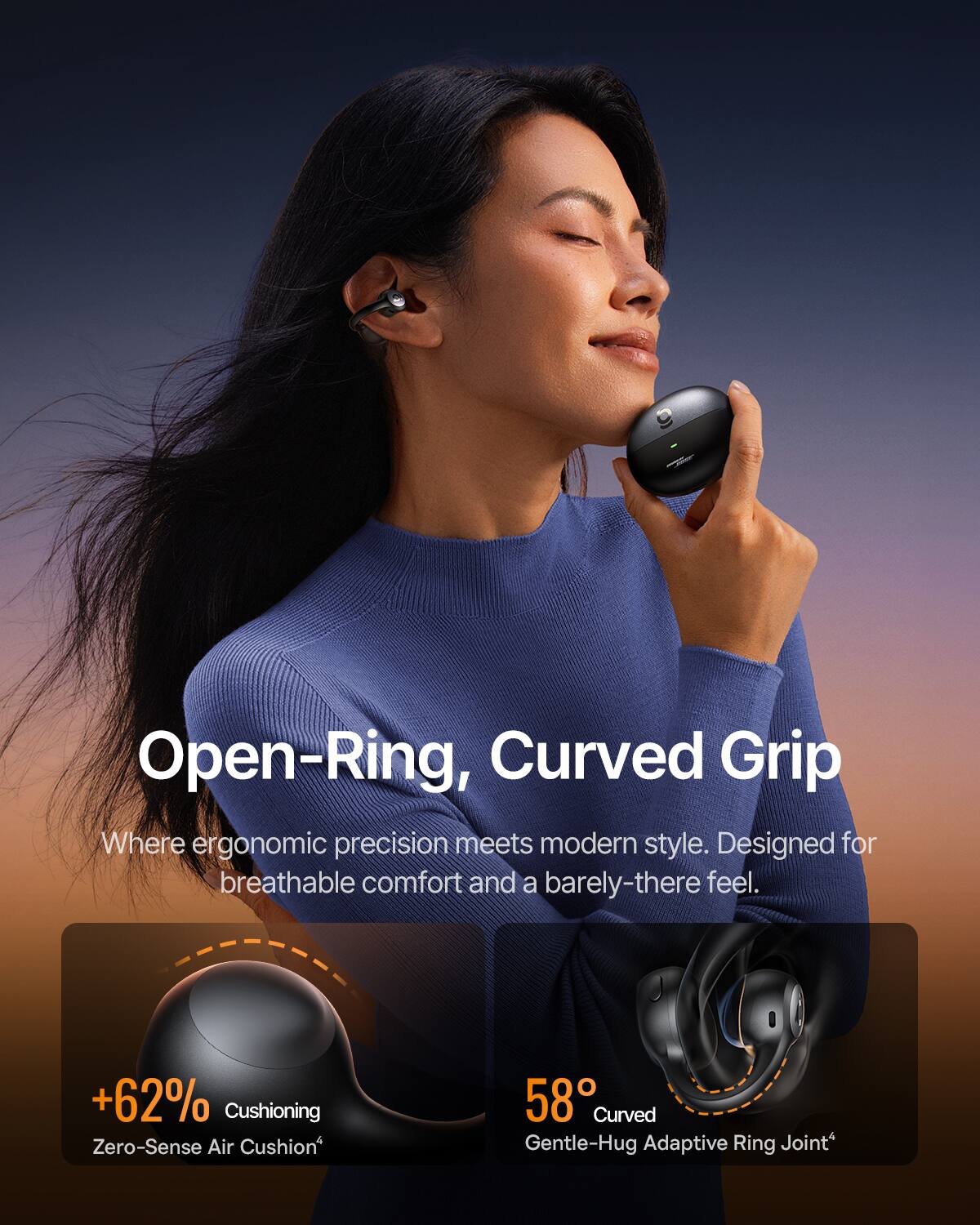 Open-Ring, Curved Grip  
Where ergonomic precision meets modern style. Designed for breathable comfort and a barely-there feel.  
+62% Cushioning  
Zero-Sense Air Cushion  
58° Curved Gentle-Hug Adaptive Ring Joint