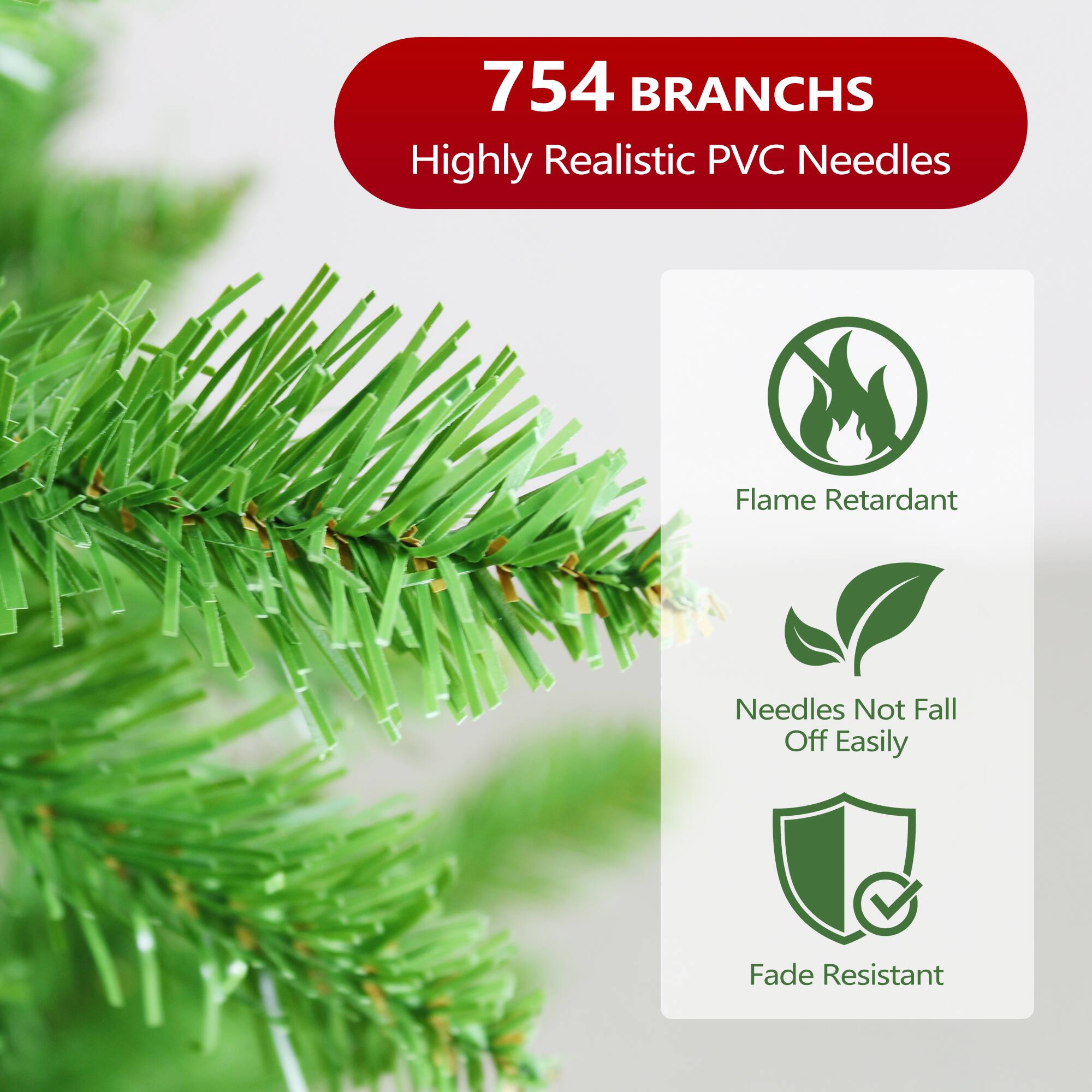 754 BRANCHES  
Highly Realistic PVC Needles  
Flame Retardant  
Needles Not Fall Off Easily  
Fade Resistant