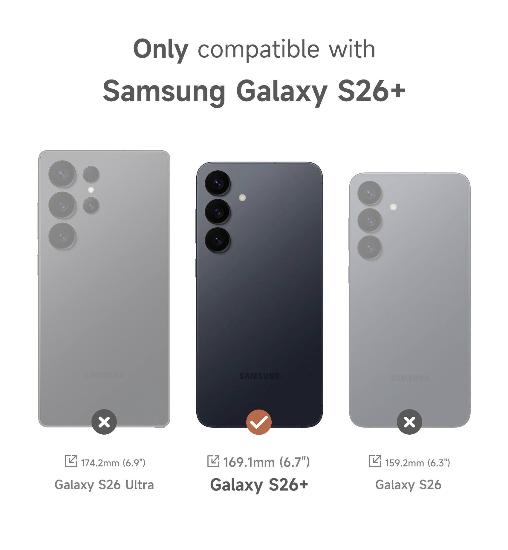 Only compatible with Samsung Galaxy S26+  
Samsung Galaxy S26 Ultra 174.2mm (6.9")  
Samsung Galaxy S26+ 169.1mm (6.7")  
Samsung Galaxy S26 159.2mm (6.3")