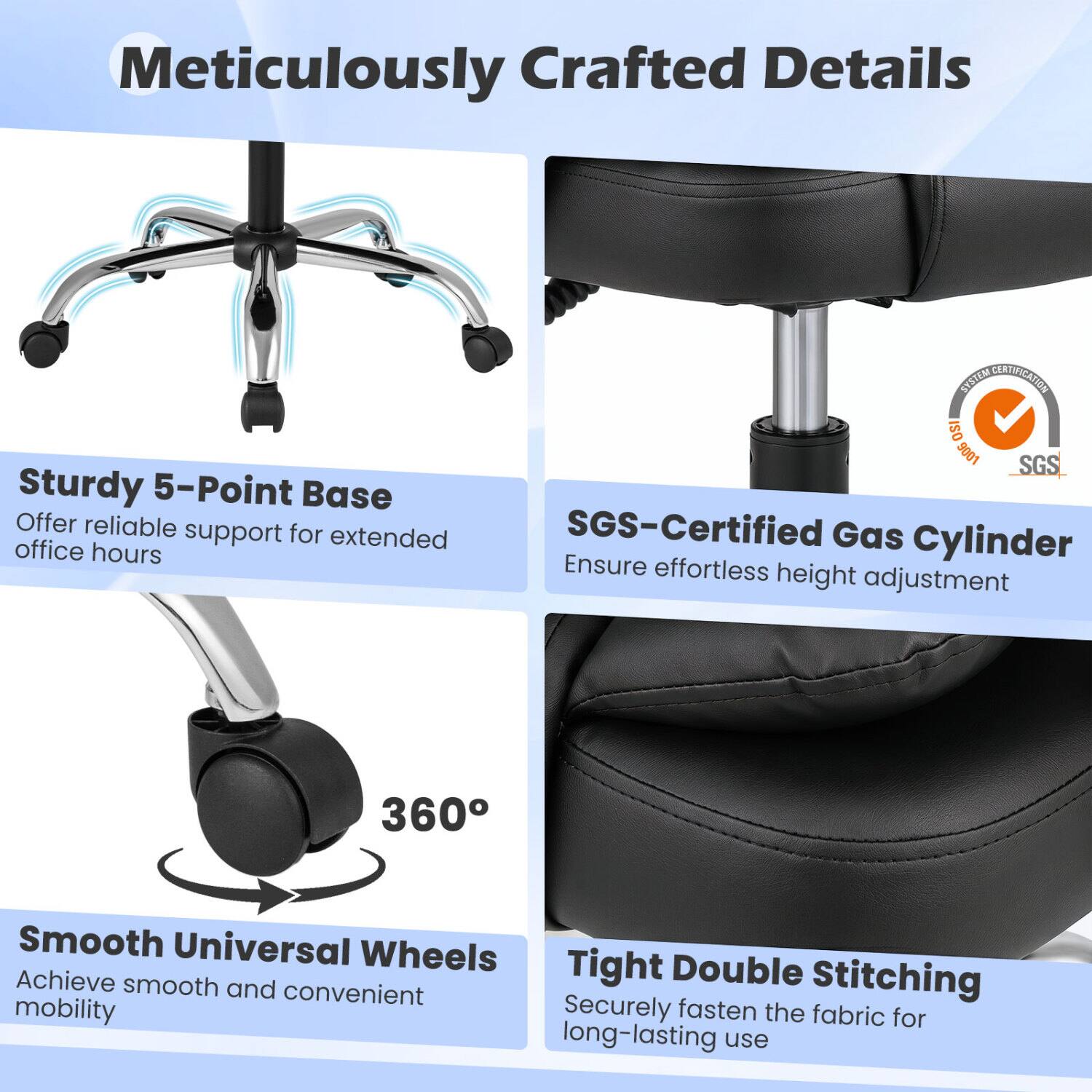 Meticulously Crafted Details

- Sturdy 5-Point Base
  Offer reliable support for extended office hours

- SGS-Certified Gas Cylinder
  Ensure effortless height adjustment

- Smooth Universal Wheels
  Achieve smooth and convenient mobility

- Tight Double Stitching
  Securely fasten the fabric for long-lasting use