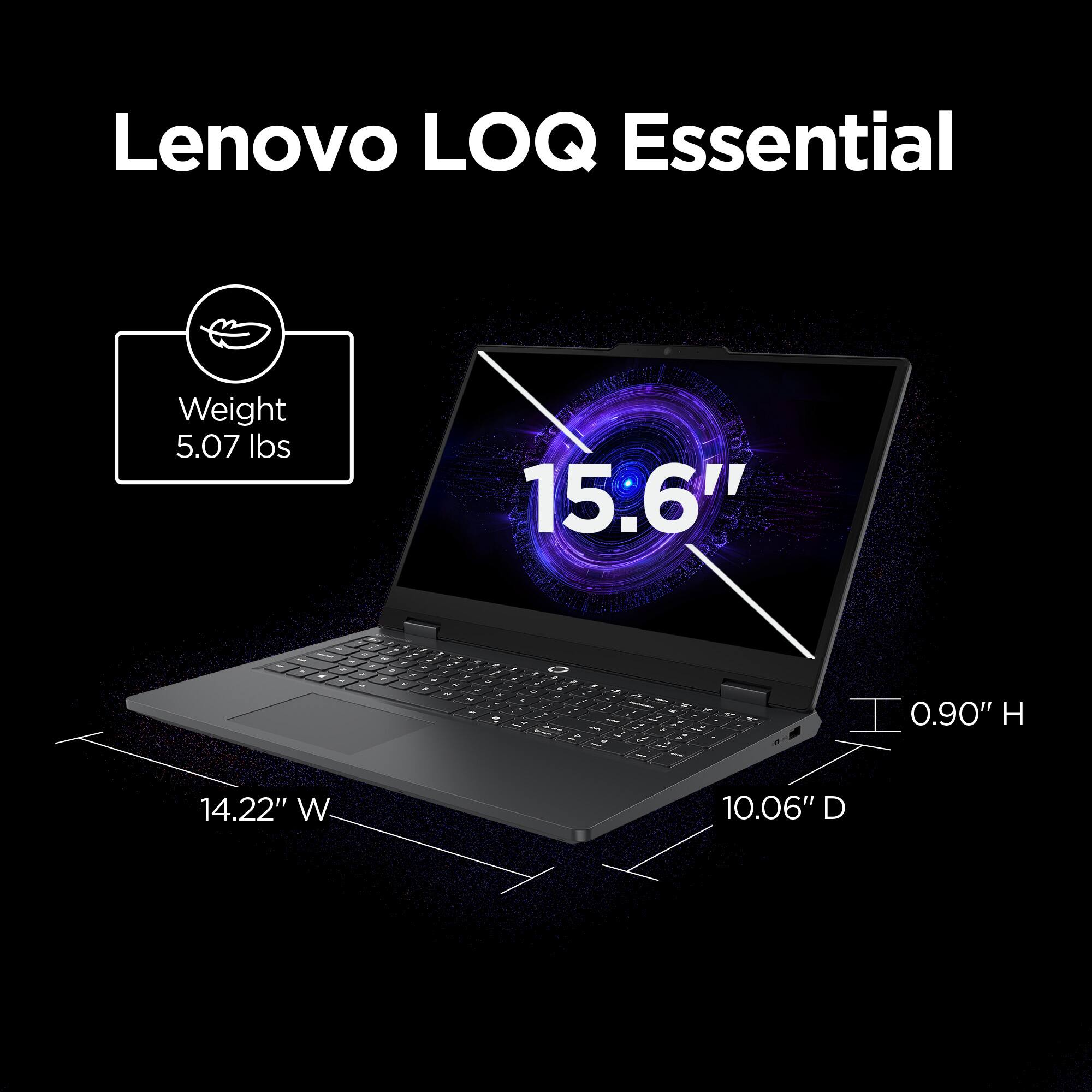 Lenovo LOQ Essential  
Weight: 5.07 lbs  
15.6"  
0.90" H  
14.22" W  
10.06" D