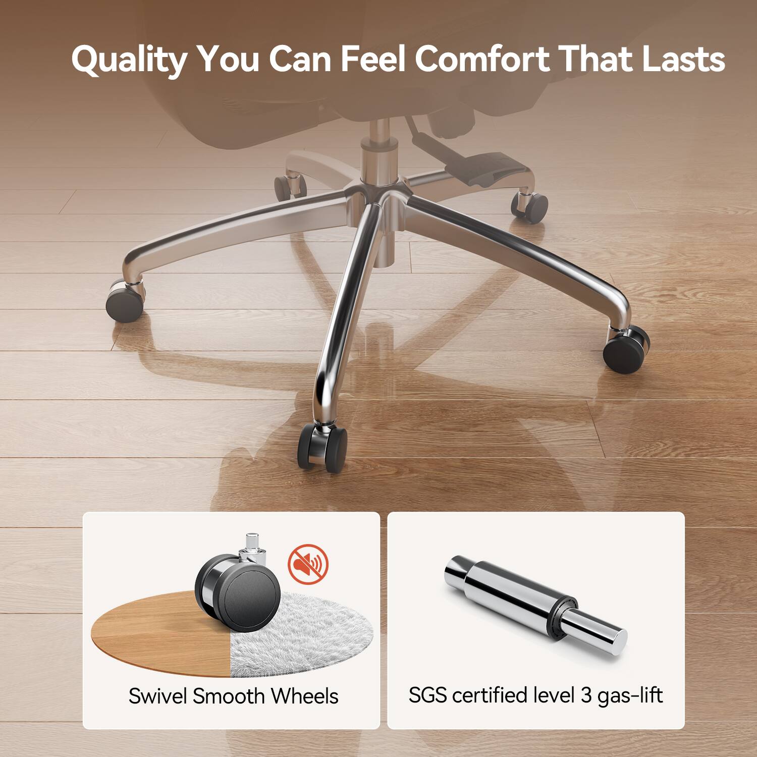 Quality You Can Feel Comfort That Lasts

Swivel Smooth Wheels

SGS certified level 3 gas-lift