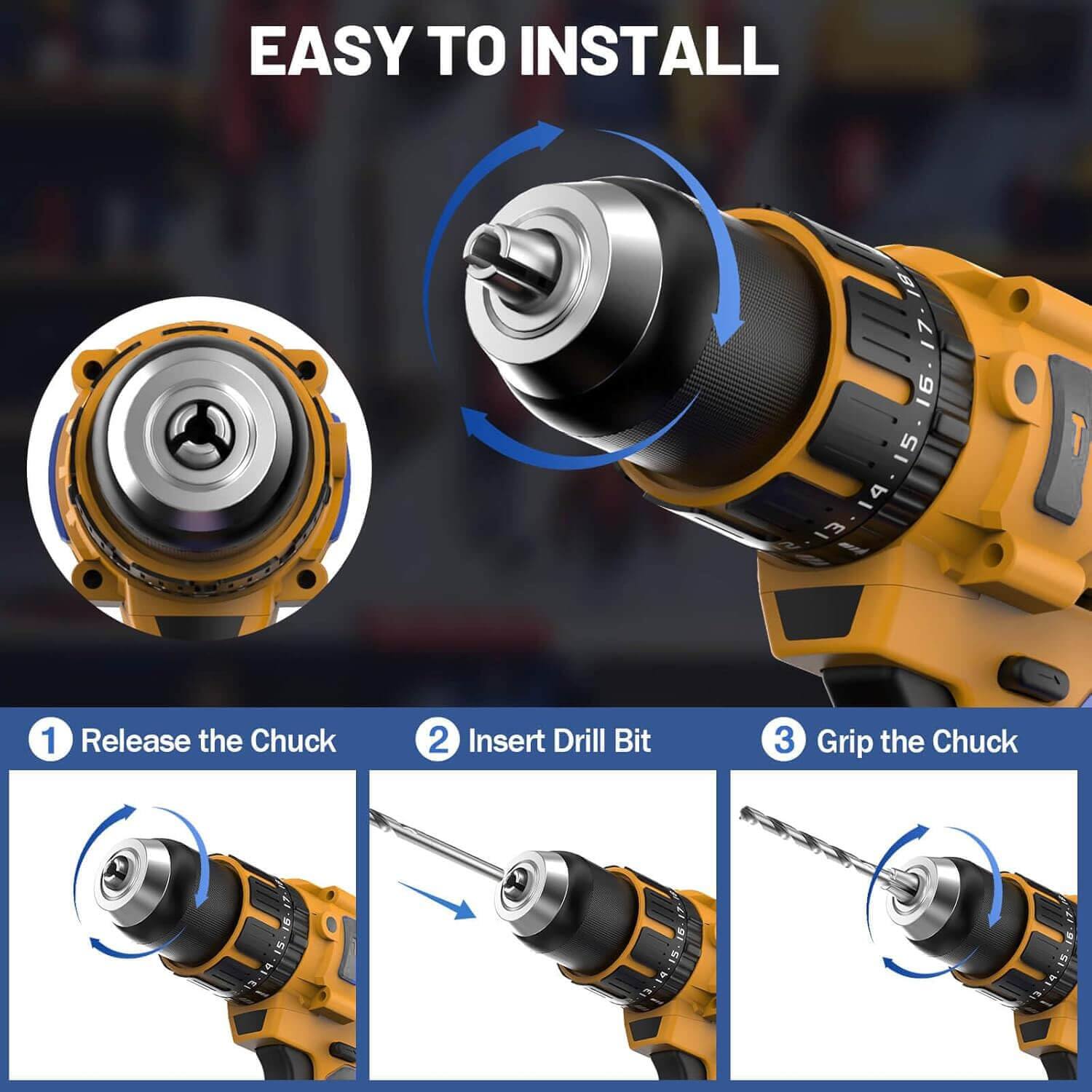EASY TO INSTALL

1. Release the Chuck
2. Insert Drill Bit
3. Grip the Chuck