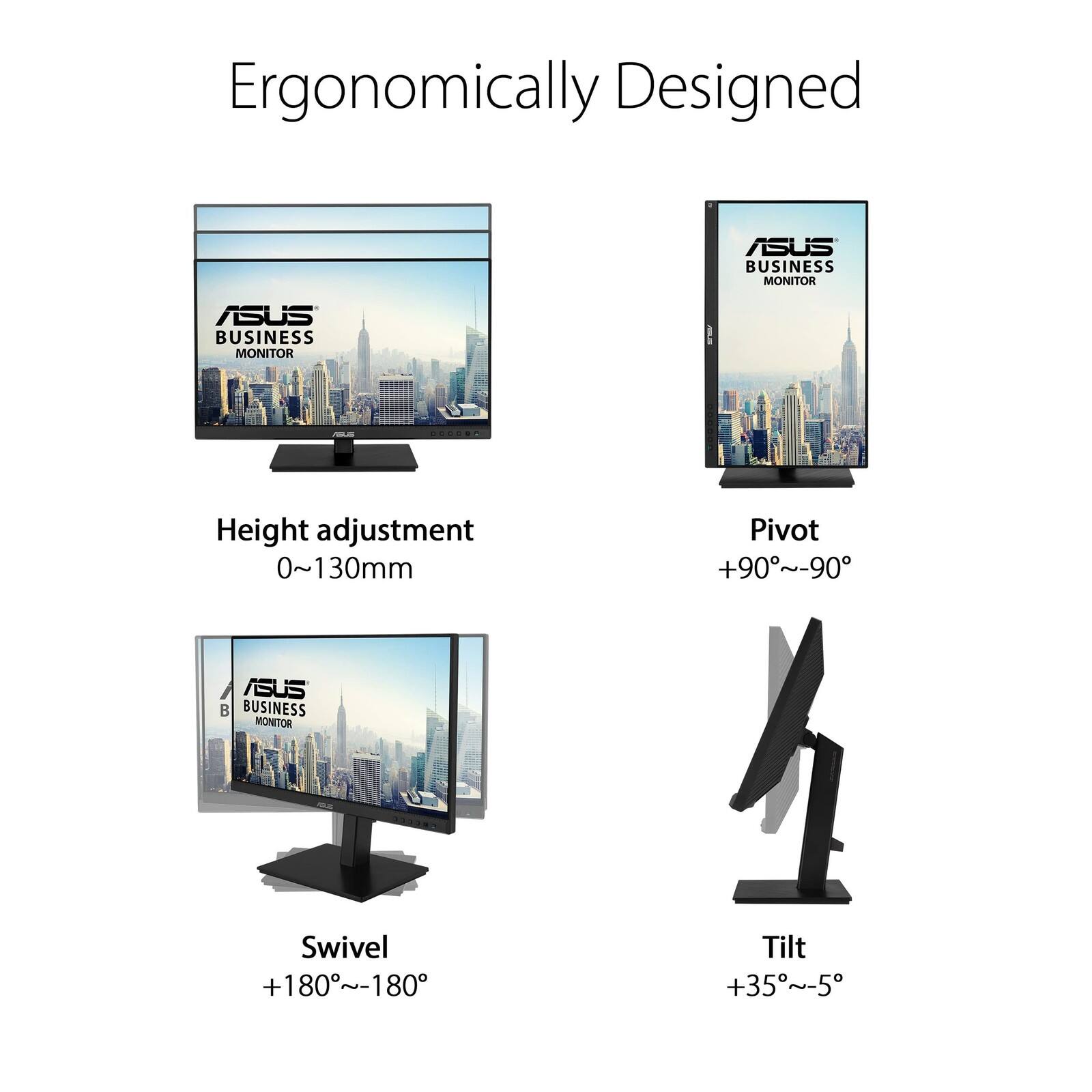 Ergonomically Designed ASUS BUSINESS MONITOR

- Height adjustment: 0~130mm
- Pivot: +90°~-90°
- Swivel: +180°~-180°
- Tilt: +35°~-5°