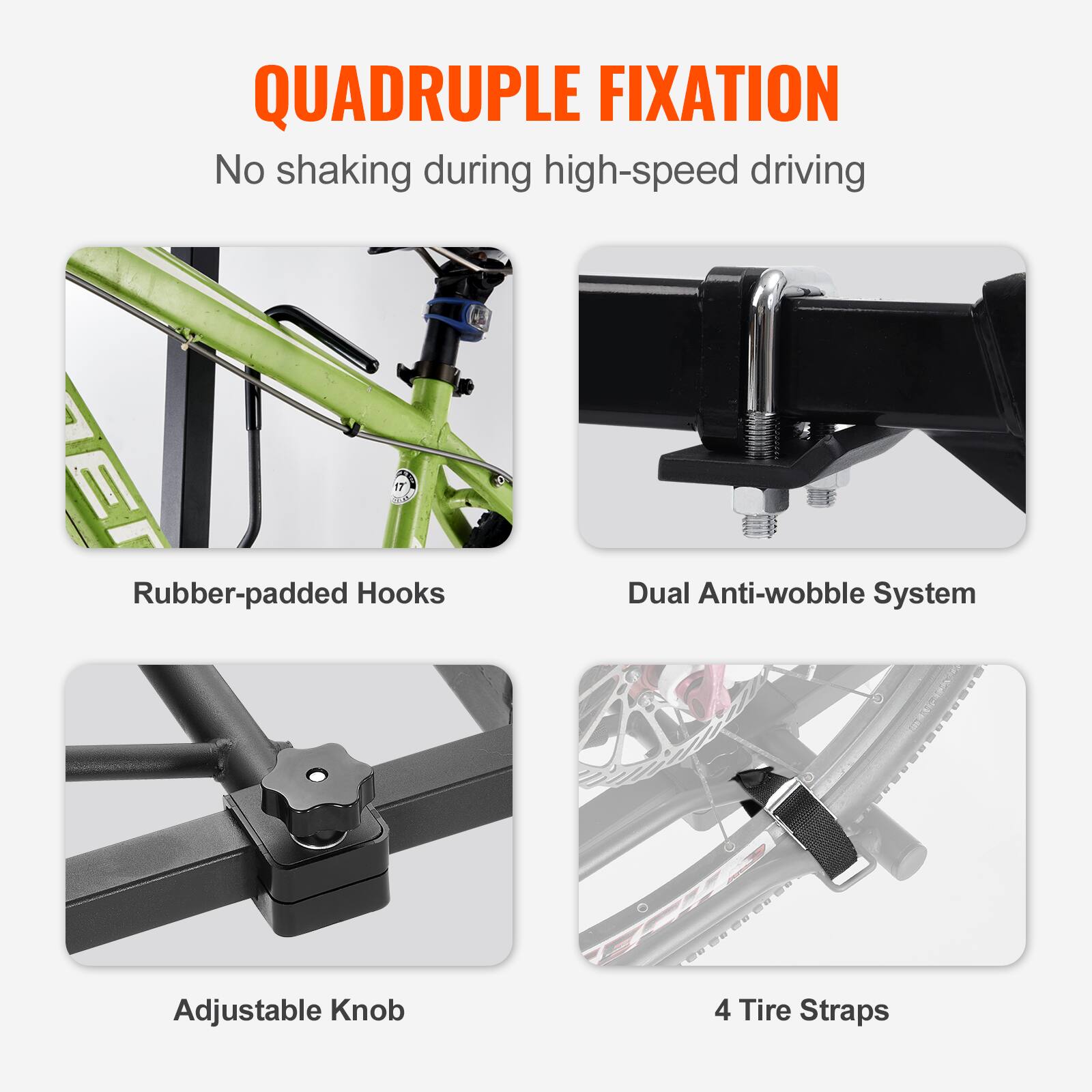 QUADRUPLE FIXATION
No shaking during high-speed driving

Rubber-padded Hooks
Dual Anti-wobble System
Adjustable Knob
4 Tire Straps
