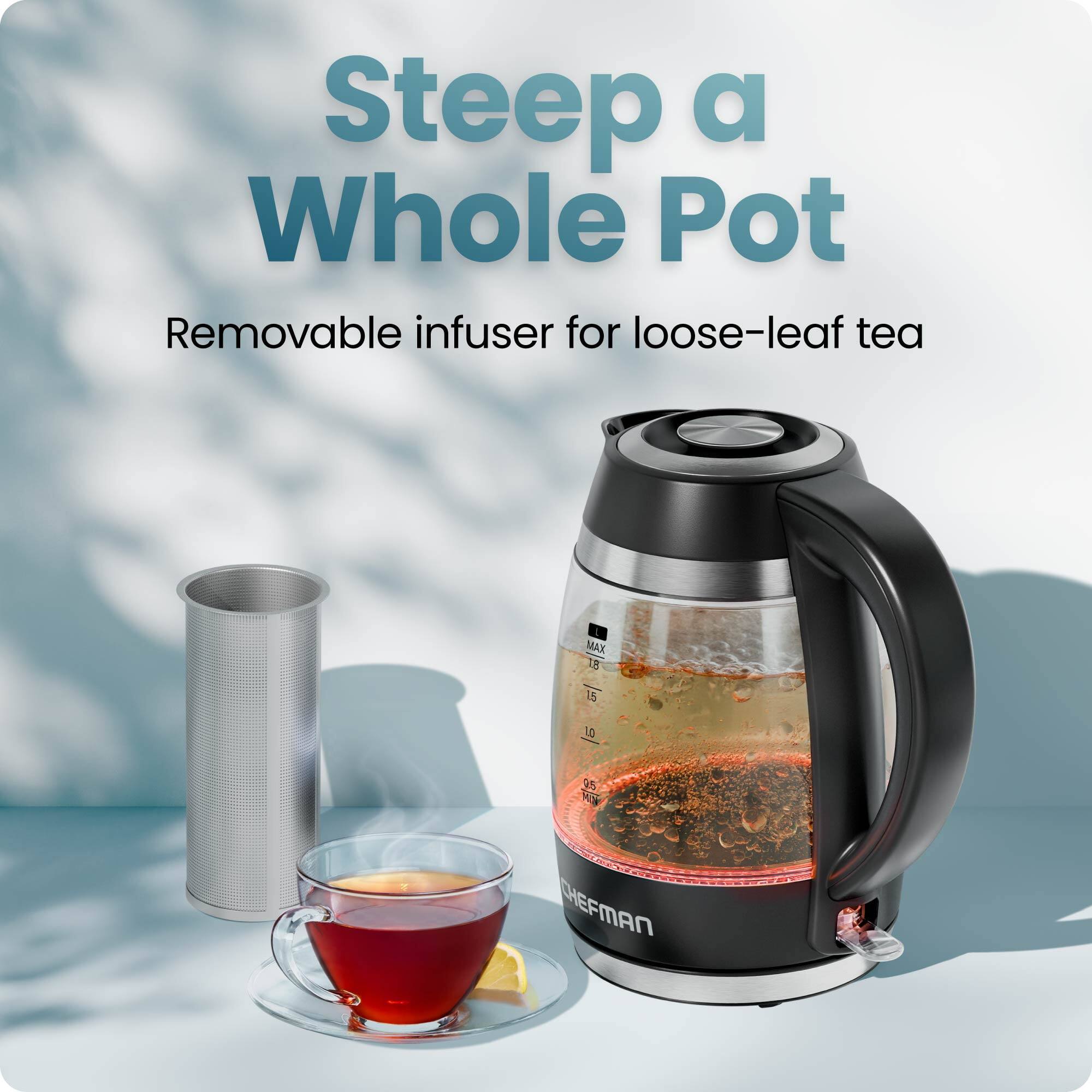 Steep a Whole Pot  
Removable infuser for loose-leaf tea  

MAX 15  
10  
CHEFMAN