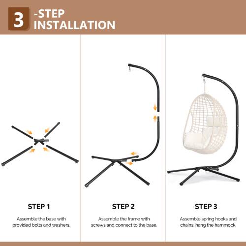 -STEP 3 INSTALLATION

STEP 1
Assemble the base with provided bolts and washers.

STEP 2
Assemble the frame with screws and connect to the base.

STEP 3
Assemble spring hooks and chains. Hang the hammock.