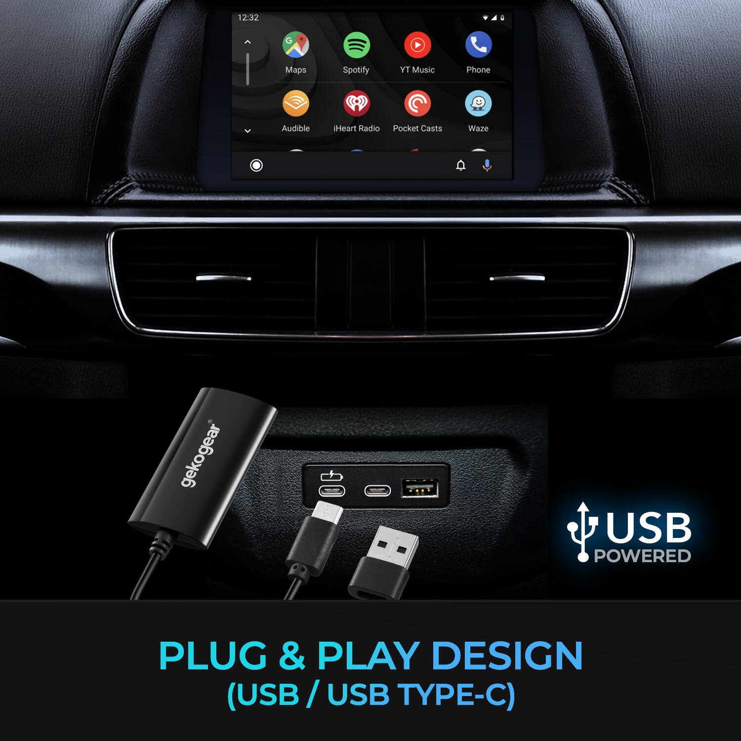 12:32  
G  
Maps  
Spotify  
YT Music  
Phone  
M  
Audible  
iHeart Radio  
Pocket Casts  
Waze  
gekogear  
USB POWERED  
PLUG & PLAY DESIGN (USB/USB TYPE-C)