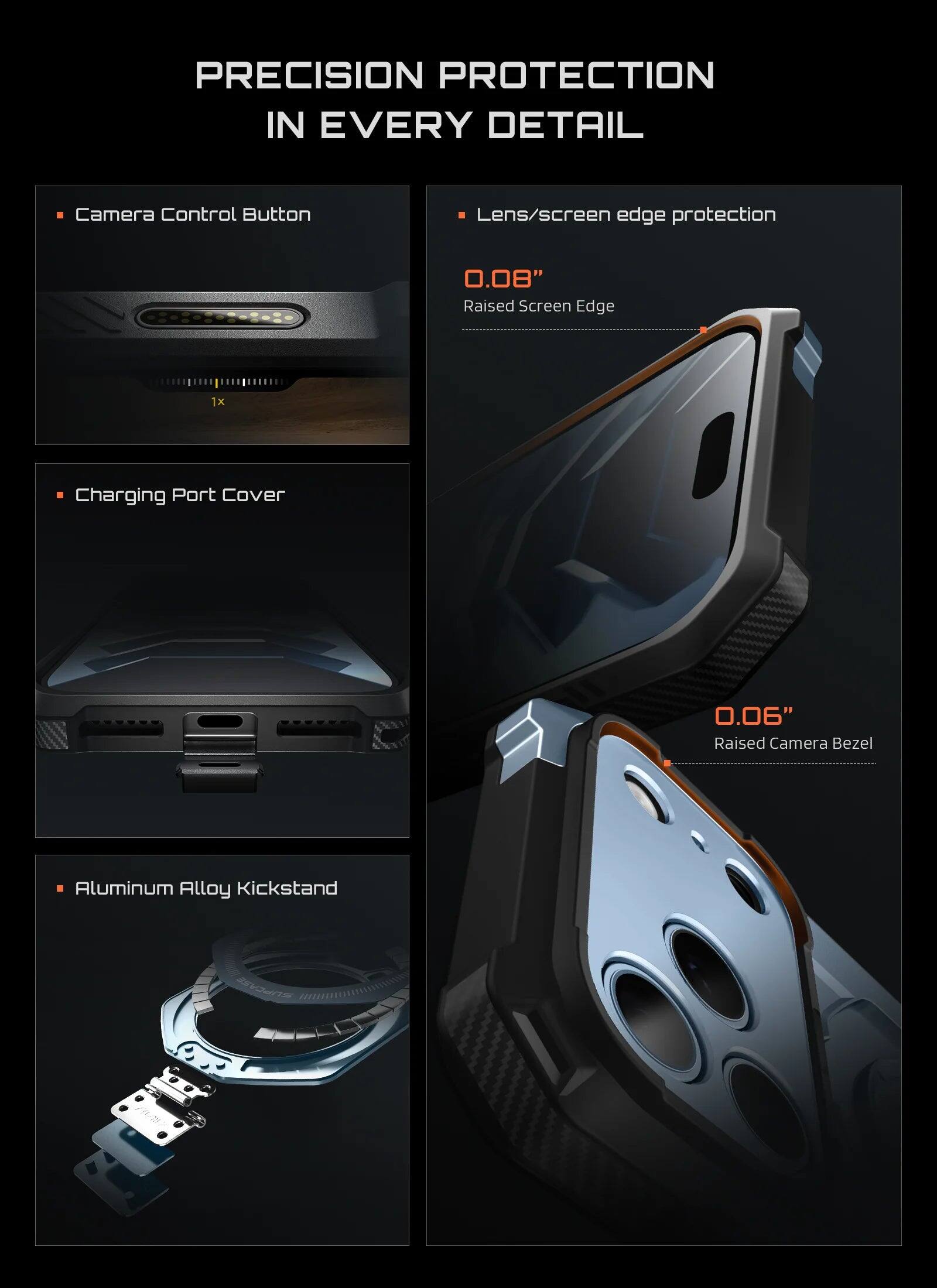 PRECISION PROTECTION IN EVERY DETAIL

- Camera Control Button
- Lens/screen edge protection
  - 0.08" Raised Screen Edge
- Charging Port Cover
- 0.06" Raised Camera Bezel
- Aluminum Alloy Kickstand