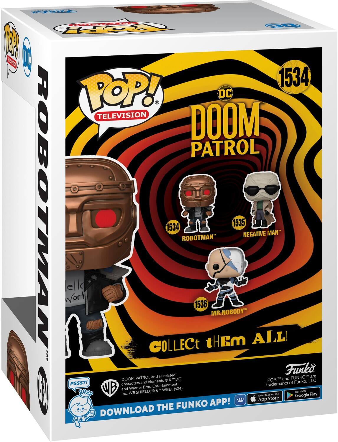 PWr FIY 10 TOY 1 I EAO0 1534 TOP! DC TELEVISION DOOM PATROL ROBOTMAN Worl ello COLLECt 1534 ROBOTMAN 1536 tHEM MR.NOBODY 1535 NEGATIVE ALL! MAN" related Funko PATROL and all FUNKOTM are DOOM & & DC POP! and LLC PSSST! characters and elements of Funko, Entertainment trademarks WB and Warner Bros. EER  & WBEL (124) - | Inc. WBSHIELD: THE FUNKO APP! App Demnlued Store am he Google saT Play DOWNLOAD