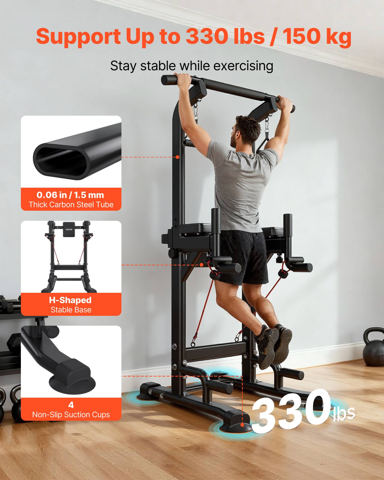 Support Up to 330 lbs / 150 kg

Stay stable while exercising

0.06 in / 1.5 mm Thick Carbon Steel Tube

H-Shaped Stable Base

4 Non-Slip Suction Cups

330 lbs