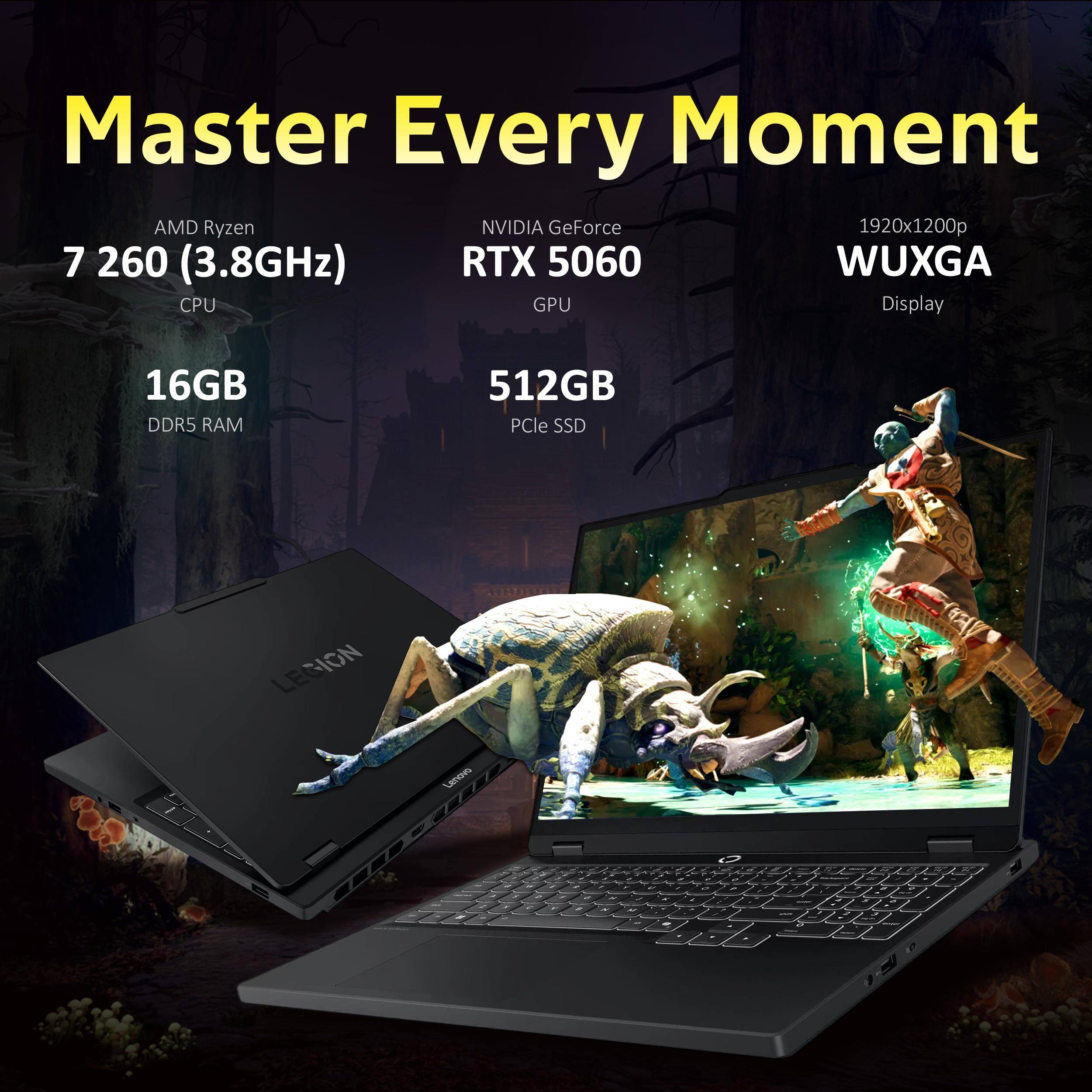 Master Every Moment

AMD Ryzen 7 260 (3.8GHz) CPU  
NVIDIA GeForce RTX 5060 GPU  
16GB DDR5 RAM  
512GB PCIe SSD  
1920x1200p WUXGA Display