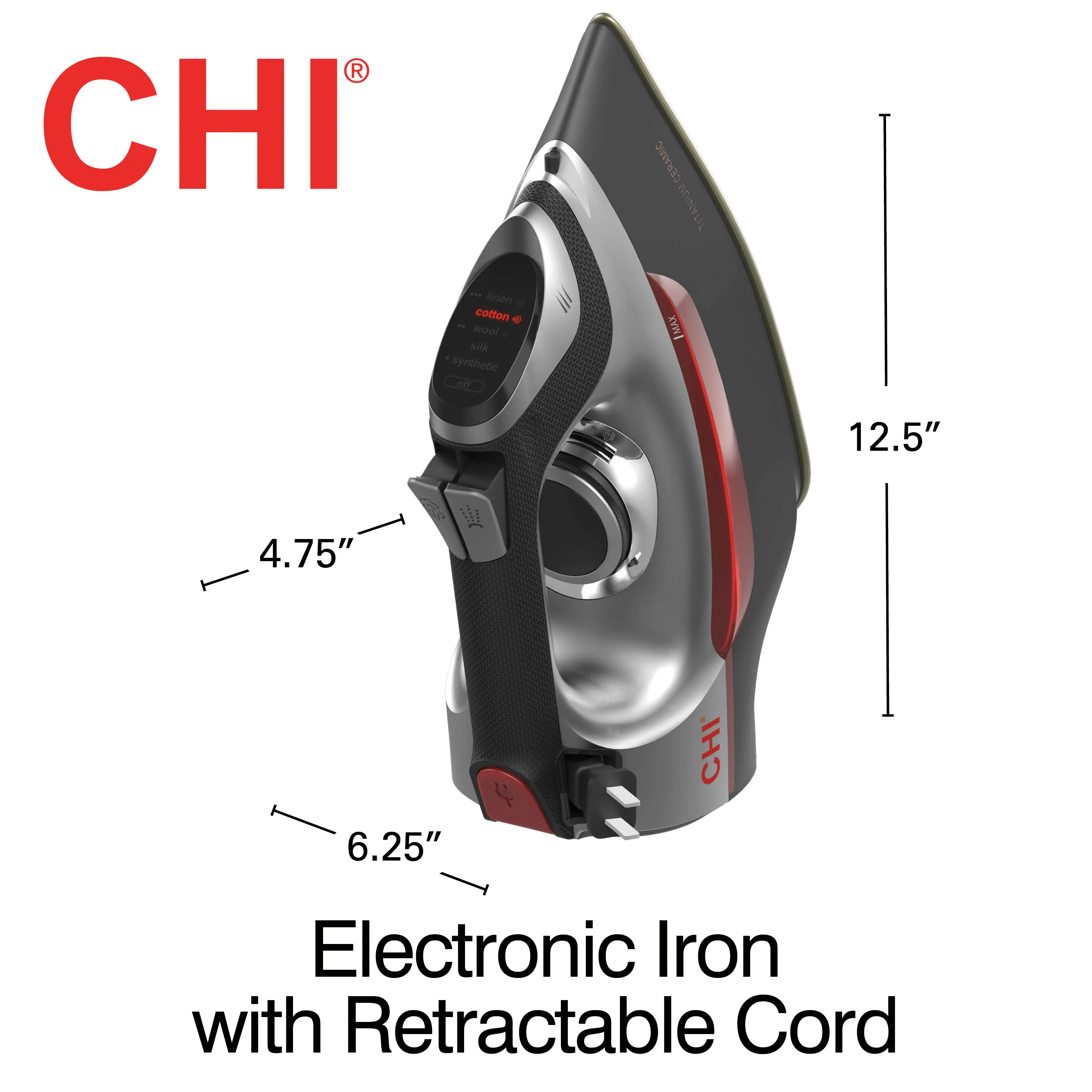 CHI®  
CERAMIC TITANIUM  
Electronic Iron with Retractable Cord  
12.5" x 4.75" x 6.25"  
Cotton, Wool, Silk, Synthetic