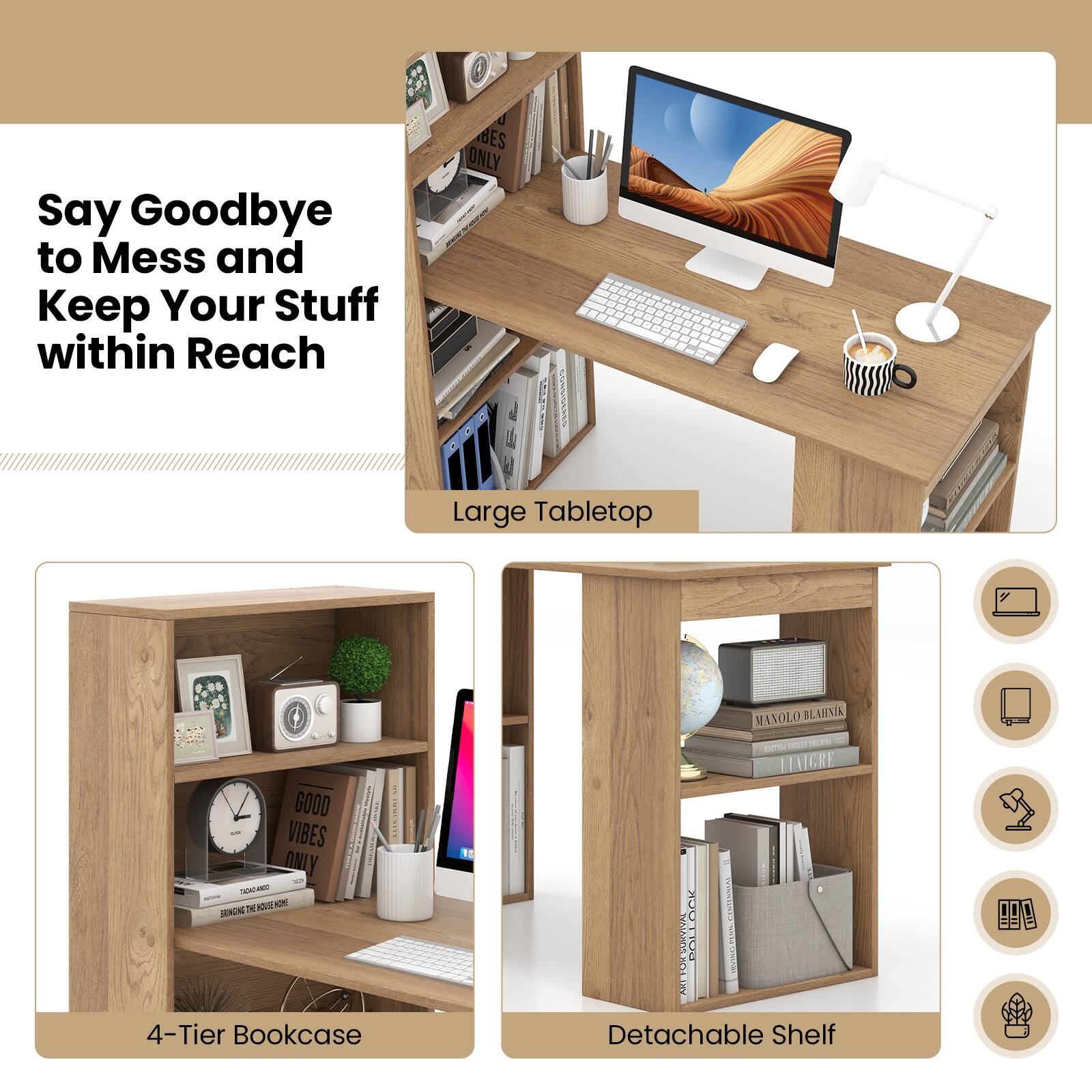 Say Goodbye to Mess and Keep Your Stuff within Reach

Large Tabletop
4-Tier Bookcase
Detachable Shelf