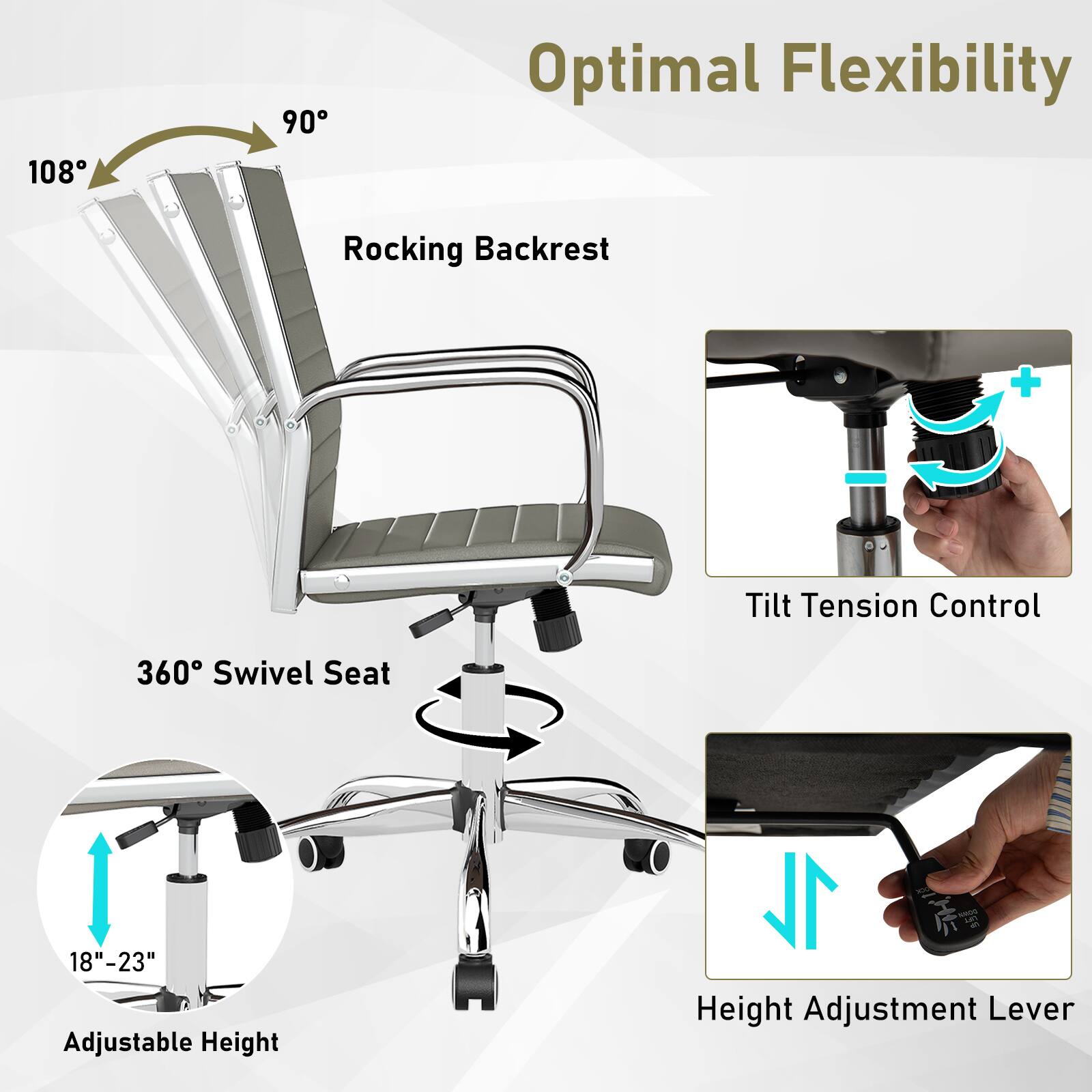 Optimal Flexibility

Rocking Backrest
- 108°
- 90°

360° Swivel Seat

Adjustable Height
- 18"-23"

Tilt Tension Control

Height Adjustment Lever