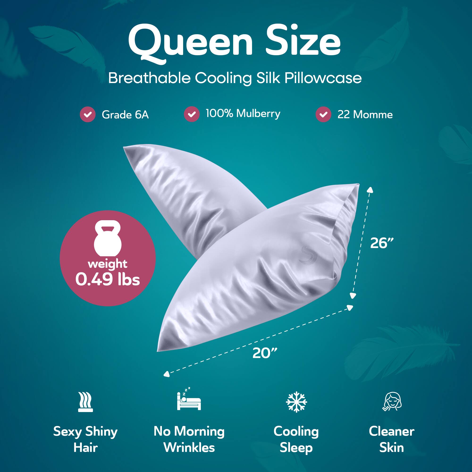 Queen Size  
Breathable Cooling Silk Pillowcase  

- Grade 6A  
- 100% Mulberry  
- 22 Momme  

Weight: 0.49 lbs  

Dimensions: 26" x 20"  

Features:  
- Sexy Shiny Hair  
- No Morning Wrinkles  
- Cooling Sleep  
- Cleaner Skin