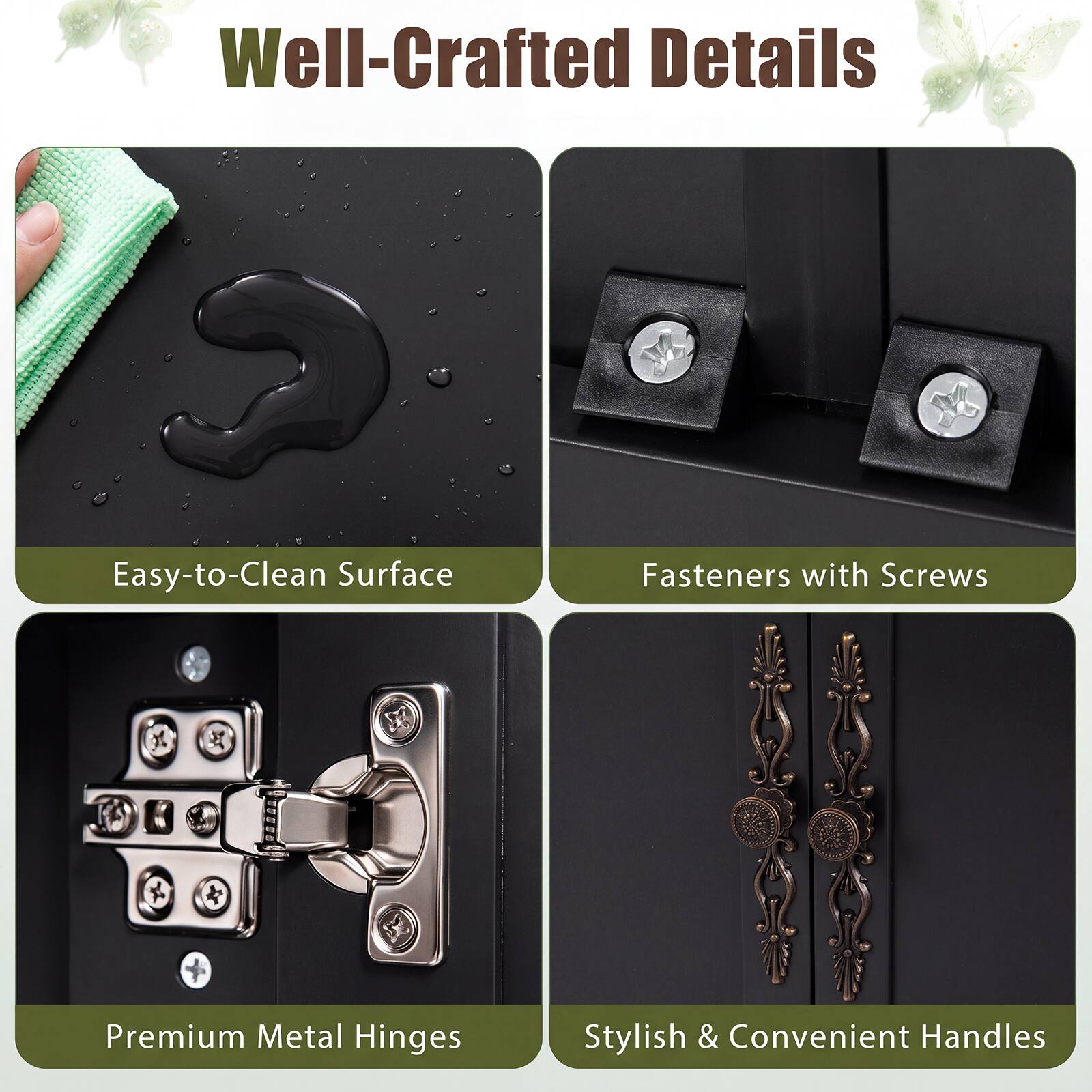 Well-Crafted Details

- Easy-to-Clean Surface
- Fasteners with Screws
- Premium Metal Hinges
- Stylish & Convenient Handles