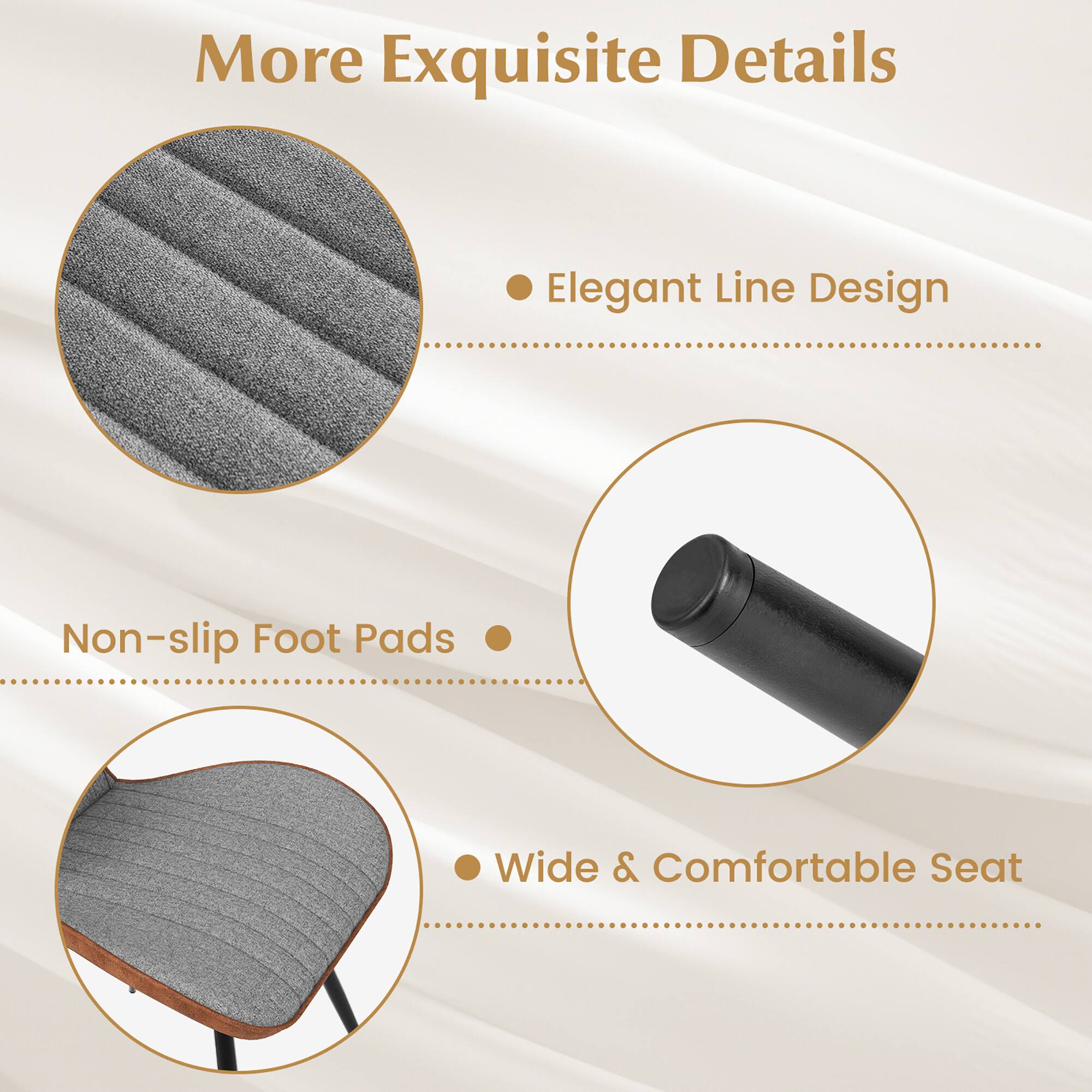 More Exquisite Details

- Elegant Line Design
- Non-slip Foot Pads
- Wide & Comfortable Seat