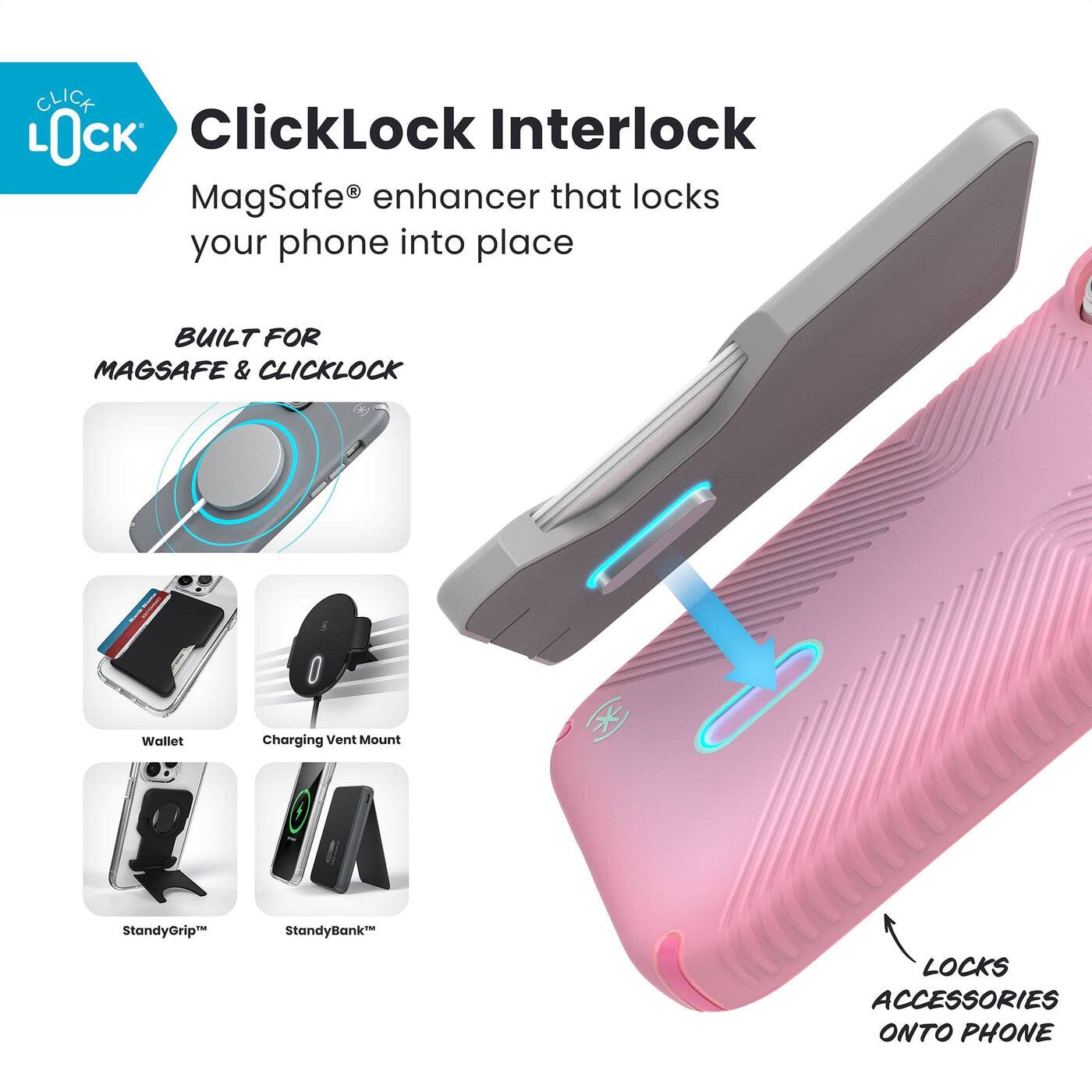 ClickLock Interlock  
MagSafe® enhancer that locks your phone into place  

BUILT FOR MAGSAFE & CLICKLOCK  

Wallet  
Charging Vent Mount  
StandyGrip™  
StandyBank™  

LOCKS ACCESSORIES ONTO PHONE