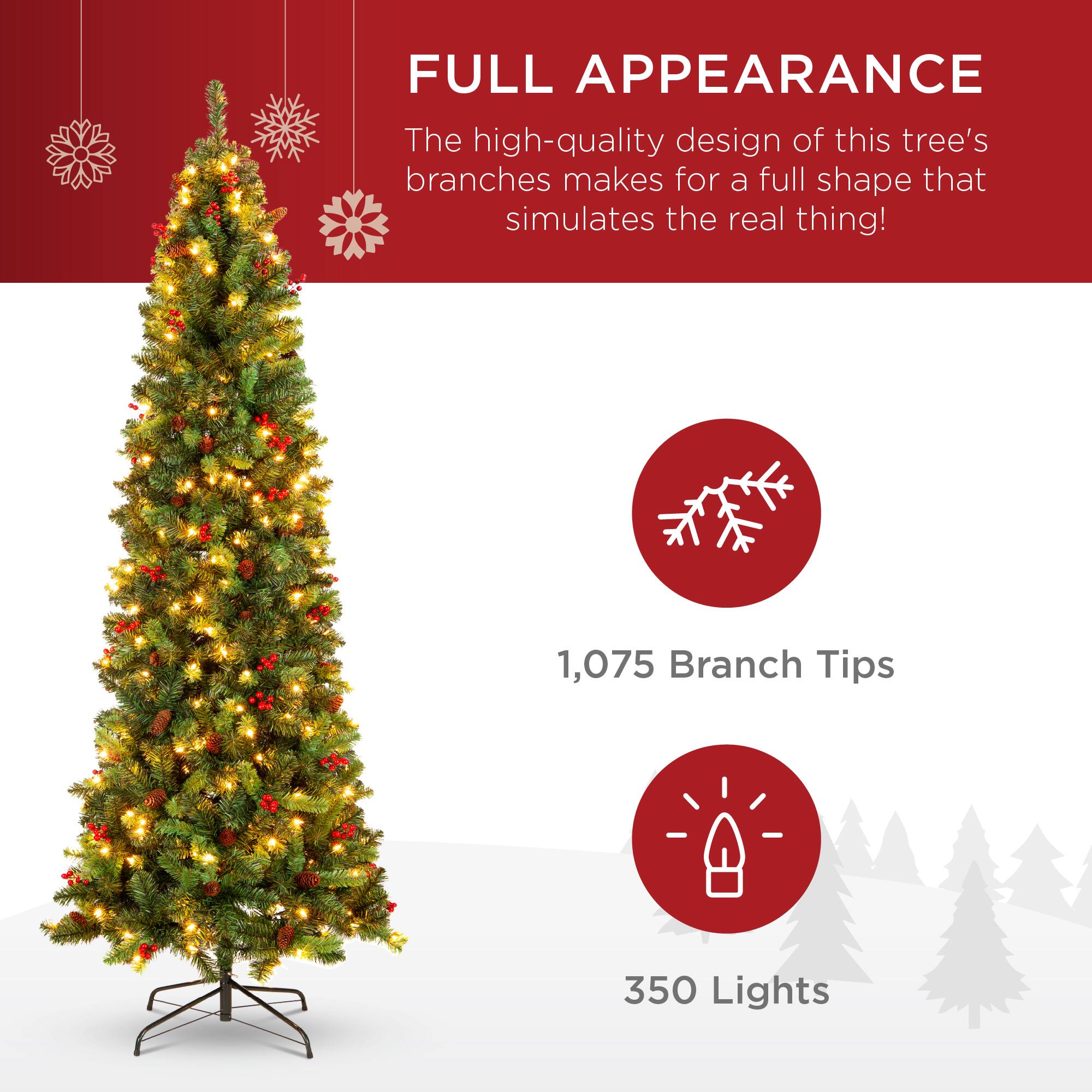 FULL APPEARANCE

The high-quality design of this tree's branches makes for a full shape that simulates the real thing!

1,075 Branch Tips

350 Lights
