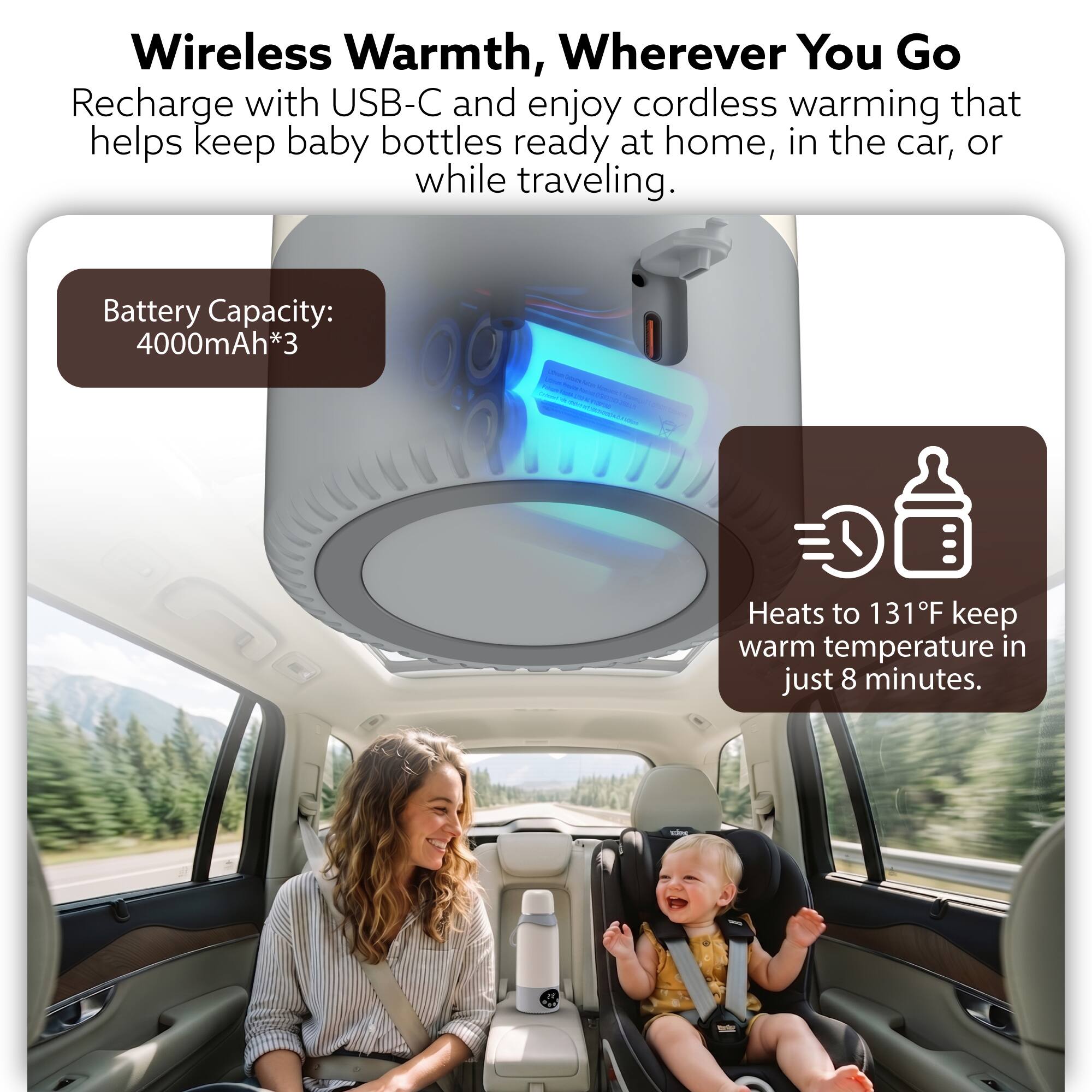 Wireless Warmth, Wherever You Go  
Recharge with USB-C and enjoy cordless warming that helps keep baby bottles ready at home, in the car, or while traveling.  

Battery Capacity: 4000mAh*3  

Heats to 131°F keep warm temperature in just 8 minutes.
