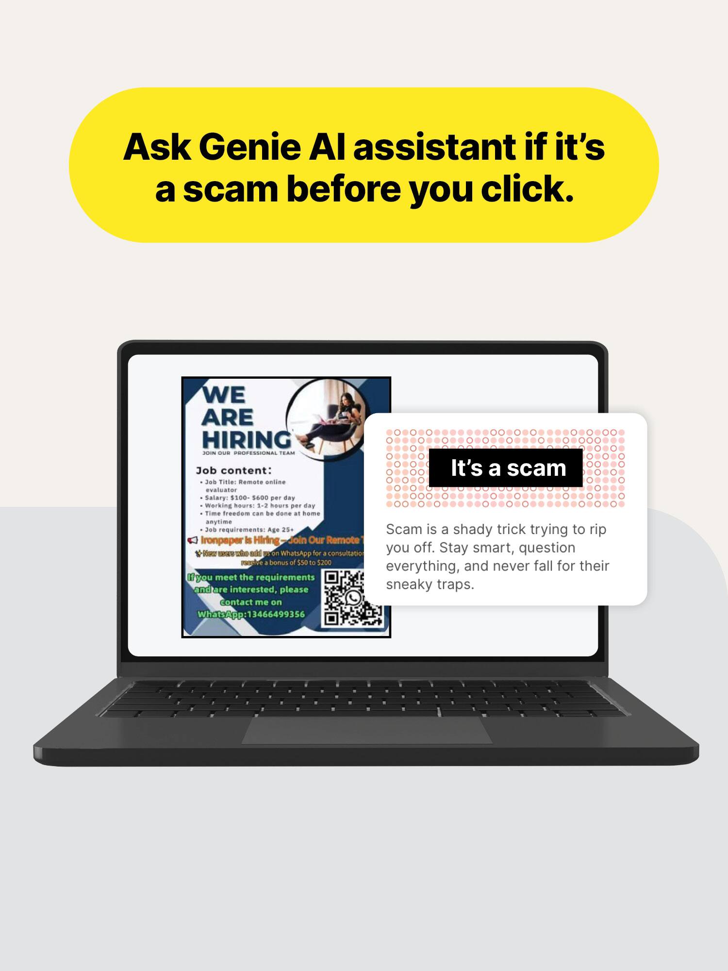 Ask Genie AI assistant if it's a scam before you click.

WE ARE HIRING JOIN - PROFESSIONAL TEAM
Job content: It's a scam
Job Title: Remote online evaluator
Salary: $100- $600 per day
Working hours: 1-2 hours per day
Time freedom can be done at home anytime
Job requirements: Age 25+

Scam is a shady trick trying to rip you off. Stay smart, question everything, and never fall for their sneaky traps.

Ironpaper is Hiring Join Our Remote
Views - who add us on WhatsApp for a consultation receive a bonus of $50 to $200

If you meet the requirements and are interested, please contact me on WhatsApp: 13466499356